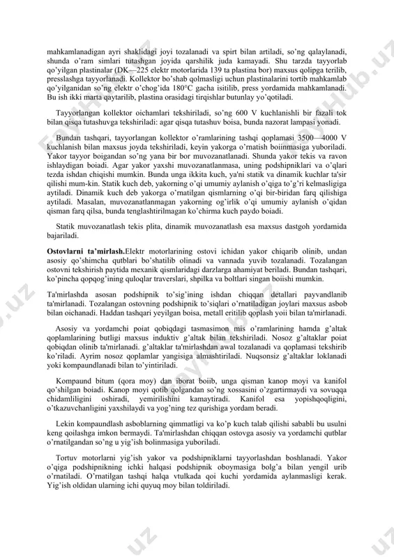 ahamiyat berish kerak, chunki bu teshiklar yakor ishlayotganda tanasi qizib ketmasligini ta'minlaydi. podshipnik to’siqlari, qopqoqlari va motor o’qidagi podshipniklar qopqoqlarini yuvish va qaynatish ishlari vannalarda baja-riladi. podshipniklarning o’zi esa benzinda yuviladi, so’ng quritiladi. tortuvchi mashinalarning detal va qismlari tozalangandan so’ng tekshiriladi. bunda ular lupa orqali ko’zdan kechiriladi, so’ng elektr toki yordamida tekshiriladi. quritish vaqtida ustki qatlam qoplamasiga alohida ahamiyat beriladi, g’altaklarning mahkamligi, rezina vtulkalar, brezent g’iloflar, kollektor va cho’tka tutqichlari tekshiriladi. izolatorlar va ularni mahkamlash detallari, havo to’rlari, podshipniklar va boshqa mayda detallar yuviladi. bundan tashqari, o’lchov asboblari yakor podshipnigi (o’q yo’nalishidagi va radial lyufti), tishli g’ildiragi (tishlarining yeyilganligi), kollektor (bir tomonlama va sir-tining yeyilishi), cho’tka tutqichlar (ichki tarafining yeyilishi), yakorning o’qi (podshipniklari o’rni) va boshqa detallar tekshiriladi. elektr toki yordamida yakor o’rami va qutblarning butiigi, simlarning korpusga tegmasligi va qisqa tutashuv yo’qligi tekshiriladi. elektr mashinalar yakorini ta'mirlash. nosoz holatdagi yakorning (o’qi darz ketmagan, sinmagan, bukilmagan, o’zaklari bo’shab qolmagan va …