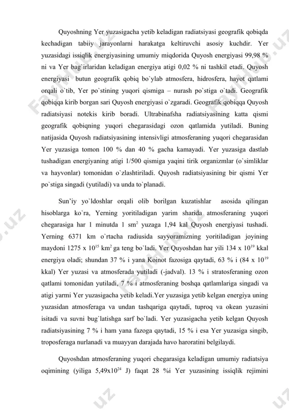 shga sarf bo`ladi. yer yuzasigacha yetib kelgan quyosh radiatsiyasining 7 % i ham yana fazoga qaytadi, 15 % i esa yer yuzasiga singib, troposferaga nurlanadi va muayyan darajada havo haroratini belgilaydi. quyoshdan atmosferaning yuqori chegarasiga keladigan umumiy radiatsiya oqimining (yiliga 5,49x1024 j) faqat 28 %i yer yuzasining issiqlik rejimini belgilaydi. quyoshdan yer yuzasiga keladigan o`rtacha yillik radiatsiya oqimi 72 kkal/sm2 ni tashkil etadi. quyosh radiatsiyasining oqimi zamonda barqaror. bu issiqlik geografik qobiqning atmosfera va okeanning umumiy sirkulyatsiyasi, litosfera yuqori qatlamlarining nurashi va denudatsiyasi, moddalarning global biokimyuoviy sikllari va boshqa asosiy jarayonlarning barqaror energiya asosini ta’minlaydi; muzliklarni eritishga, suvni bug`latishiga, fotosintezga, shuningdek, yer yuzasi, atmosfera va suvlar orasidagi, yuza va uning tagidagi tuproq – grunt orasidagi issiqlik almashuviga sarf bo`ladi. quyosh energiyaasining okeanlar va quruqlik yuzasidan suvning bug`lanishiga sarfi sistemaning asosiy mexanizmlaridan biri bo`lgan global hidrologik siklni, ya’ni suvning aylanma harakatini belgilaydi. quruqlikda bulutlik kam bo`ladi va bulutlar kamroq miqdordagi radiatsiyani …