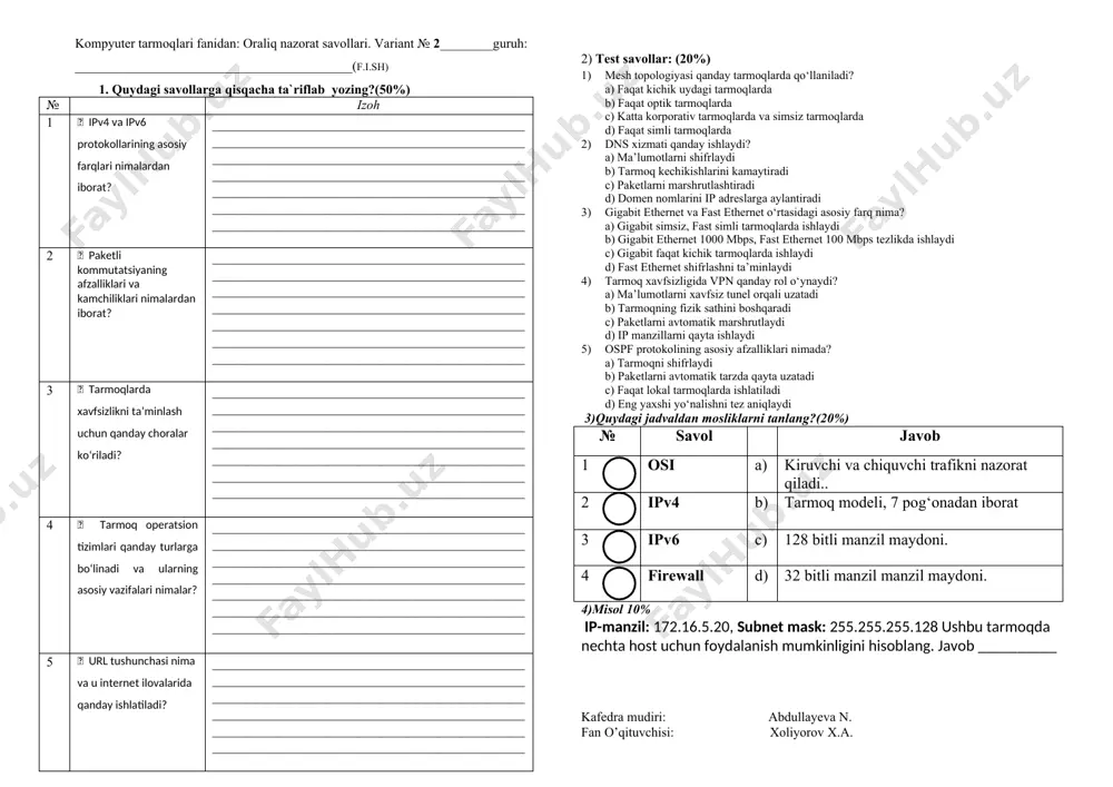 _____________________________ 2) test savollar: (20%) 1) ethernet texnologiyasining bugungi kundagi ahamiyati nima? a) yuqori tezlikli simli tarmoqlarni ta’minlaydi b) faqat simsiz tarmoqlarni ta’minlaydi c) faqat shifrlashni ta’minlaydi d) faqat dns xizmatlarini ta’minlaydi 2) statik va dinamik marshrutlash o‘rtasidagi farqlar nimalardan iborat? a) statik simsiz, dinamik simli tarmoqlarda ishlaydi b) statik qo‘lda sozlanadi, dinamik avtomatik yangilanadi c) statik faqat kichik tarmoqlarda ishlaydi d) dinamik shifrlashni ta’minlaydi 3) yulduz topologiyasi qanday ishlaydi? a) barcha qurilmalar halqa shaklida ulanadi b) qurilmalar bir-biriga to‘g‘ridan-to‘g‘ri ulanadi c) markaziy tugun orqali barcha qurilmalar ulanadi d) ulanishlarning barcha yo‘nalishlari mavjud 4) tarmoqlarda xavfsizlikni ta’minlash uchun firewall’lar qanday ishlaydi? a) ma’lumotlarni shifrlaydi b) ip adreslarni taqsimlaydi c) tarmoq topologiyasini loyihalaydi d) kiruvchi va chiquvchi traflikni filtrlaydi 5) http protokoli qanday ishlaydi? a) ma’lumotlarni shifrlaydi b) veb-sahifalarni so‘rov va javob orqali uzatadi c) ip adreslarni taqsimlaydi d) tarmoq xavfsizligini ta’minlaydi 3)quydagi jadvaldan mosliklarni tanlang?(15%) № savol javob 1 peer-to-peer …