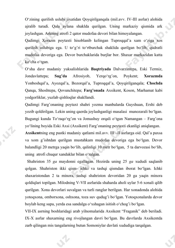 i to‘rtburchak shaklida qurilgan bo‘lib, qudratli mudofaa devoriga ega. devor burchaklarida burjlar bor. shaxar markazidan katta ko‘cha o‘tgan. o‘sha davr madaniy yuksalishlarida baqtriyada dalvarzintepa, eski termiz, jondavlattepa; sug’da afrosiyob, yerqo‘rg’on, poykent; xorazmda yonboshqal’a, ayozqal’a, bozorqal’a, tuproqqal’a, qoyqirilganqala; chochda qanqa, shoshtepa, qovunchitepa; farg’onada axsikent, koson, marhamat kabi yodgorliklar, yuzlab qishloqlar shakllandi. qadimgi farg’onaning poytaxt shahri yozma manbalarda guyshuan, ershi deb yozib qoldirilgan. lekin uning qaerda joylashganligi masalasi munozarali bo‘lgan. bugungi kunda to‘raqo‘rg’on va jomashuy orqali o‘tgan namangan – farg’ona yo‘lining boyida eski axsi (axsikent) farg’onaning poytaxti ekanligi aniqlangan. axsikentning eng pastki madaniy qatlami mil.avv. iii –ii asrlarga oid. qal’a paxsa va xom g’ishtdan qurilgan mustahkam mudofaa devoriga ega bo‘lgan. devor balandligi 20 metrga yaqin bo‘lib, qalinligi 10 metr bo‘lgan, 5 ta darvozasi bo‘lib, uning atrofi chuqur xandaklar bilan o‘ralgan. shahriston 35 ga maydonni egallagan. hozirda uning 25 ga xududi saqlanib qolgan. shahriston ikki qism- ichki va tashqi qismdan iborat bo‘lgan. ichki …