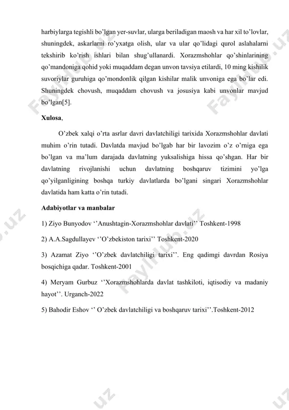 sh, ular va ular qo’lidagi qurol aslahalarni tekshirib ko’rish ishlari bilan shug’ullanardi. xorazmshohlar qo’shinlarining qo’mandoniga qohid yoki muqaddam degan unvon tavsiya etilardi, 10 ming kishilik suvoriylar guruhiga qo’mondonlik qilgan kishilar malik unvoniga ega bo’lar edi. shuningdek chovush, muqaddam chovush va josusiya kabi unvonlar mavjud bo’lgan[5]. xulosa, o’zbek xalqi o’rta asrlar davri davlatchiligi tarixida xorazmshohlar davlati muhim o’rin tutadi. davlatda mavjud bo’lgab har bir lavozim o’z o’rniga ega bo’lgan va ma’lum darajada davlatning yuksalishiga hissa qo’shgan. har bir davlatning rivojlanishi uchun davlatning boshqaruv tizimini yo’lga qo’yilganligining boshqa turkiy davlatlarda bo’lgani singari xorazmshohlar davlatida ham katta o’rin tutadi. adabiyotlar va manbalar 1) ziyo bunyodov ‘’anushtagin-xorazmshohlar davlati’’ toshkent-1998 2) a.a.sagdullayev ‘’o’zbekiston tarixi’’ toshkent-2020 3) azamat ziyo ‘’o’zbek davlatchiligi tarixi’’. eng qadimgi davrdan rosiya bosqichiga qadar. toshkent-2001 4) meryam gurbuz ‘’xorazmshohlarda davlat tashkiloti, iqtisodiy va madaniy hayot’’. urganch-2022 5) bahodir eshov ‘’ o’zbek davlatchiligi va boshqaruv tarixi’’.toshkent-2012