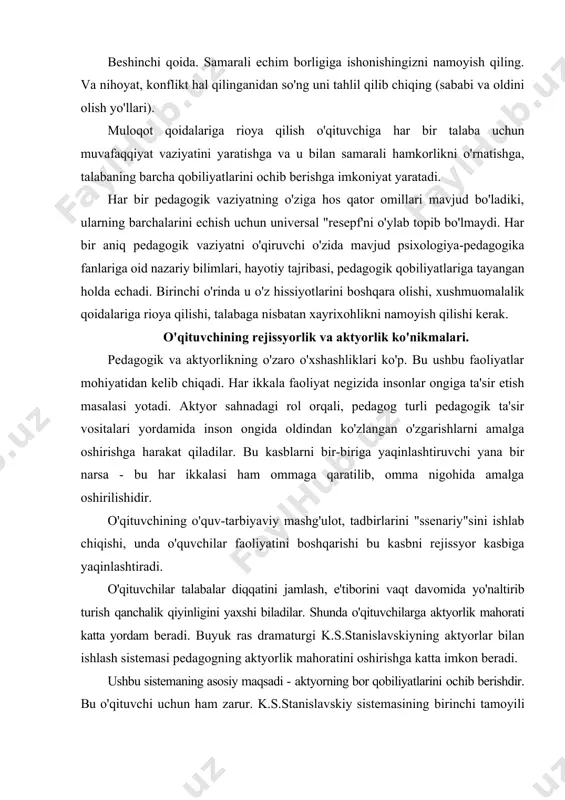 ga aktyorlik mahorati katta yordam beradi. buyuk ras dramaturgi k.s.stanislavskiyning aktyorlar bilan ishlash sistemasi pedagogning aktyorlik mahoratini oshirishga katta imkon beradi. ushbu sistemaning asosiy maqsadi - aktyorning bor qobiliyatlarini осhib berishdir. bu o'qituvchi uchun ham zarur. k.s.stanislavskiy sistemasining birinchi tamoyili hayot haqiqatidir. sahnada yolg'on bo'lishi mumkin emas (o'qituvchi harakatlarida samimiyatsizlik, ikkiyuzlamachilikka o'rin yo'q). ikkinchi tamoyil - buyuk masala tamoyili. buyuk masala bu artistning asosiy maqsadi - ya'ni insonlar ongiga muayan g'oyani singdirishning asosiy maqsadi. o'qituvchi ham o'z faoliyatida pedagogue buyuk masalani doimo yodda tutishi kerak: nima uchun mehnat qilyapmiz? pirovard natijamiz nima? uchinchi tamoyil - faollik va harakat tamoyili. aynan harakatda insonning jismoniy va psixik mohiyatining birligi namoyon bo'ladi. pedagogik harakat o'qituvchining ma'lum maqsadga yo'naltirilgan ongli harakatidir. ushbu harakatda jismoniy va psixik mohiyat birligi mavjud bo'lsa, o'qituvchi yuqori natijalarga erishadi. pedagog shaxsi harakatda namoyon bo'lar ekan, harakat asoslangan, maqsadlashgan va mahsuldor bo'lishi kerak. o'qituvchi ijodkordir. uning ijodi talabalarga bevosita amalga …