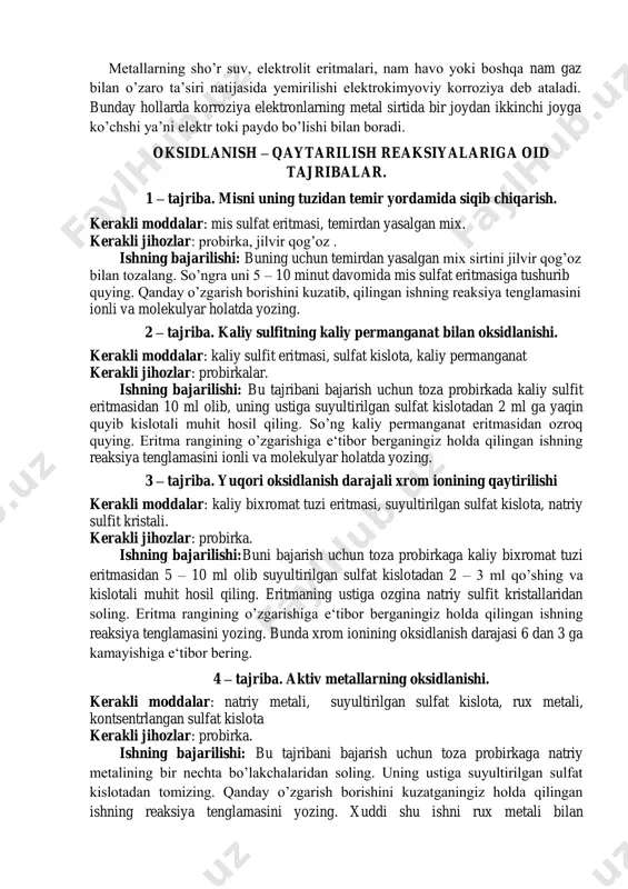 irmuncha chidamsiz bo’lib qoladi, ularning o’lchamlari o’zgaradi, mashina detallari orasida o’zaro ishqalanish ortadi. korroziya xodisasi xalq xo’jaligiga juda katta zarar yetkazadi. korroziya kimyoviy va elektrokimyoviy bo’lishi mumkin. kimyoviy korroziya metallarning har xil quruq gazlar va suyuq elektrolitik bo’lmagan eritmalar bilan ta’sirlanishi natijasida sodir bo’ladi. metallarning sho’r suv, elektrolit eritmalari, nam havo yoki boshqa nam gaz bilan o’zaro ta’siri natijasida yemirilishi elektrokimyoviy korroziya deb ataladi. bunday hollarda korroziya elektronlarning metal sirtida bir joydan ikkinchi joyga ko’chshi ya’ni elektr toki paydo bo’lishi bilan boradi. oksidlanish – qaytarilish reaksiyalariga oid tajribalar. 1 – tajriba. misni uning tuzidan temir yordamida siqib chiqarish. kerakli moddalar: mis sulfat eritmasi, temirdan yasalgan mix. kerakli jihozlar: probirka, jilvir qog’oz . ishning bajarilishi: buning uchun temirdan yasalgan mix sirtini jilvir qog’oz bilan tozalang. so’ngra uni 5 – 10 minut davomida mis sulfat eritmasiga tushurib quying. qanday o’zgarish borishini kuzatib, qilingan ishning reaksiya tenglamasini ionli va molekulyar holatda yozing. 2 …