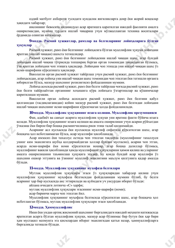 оширувчи шахс; эфир ёки кабель орқали кўрсатув ёхуд эшиттириш берувчи ташкилотнинг кўрсатуви ёки эшиттириши — эфир ёки кабель орқали кўрсатув ёхуд эшиттириш берувчи ташкилотнинг ўзи томонидан, шунингдек унинг буюртмаси бўйича ва унинг маблағлари ҳисобига бошқа ташкилот томонидан яратилган кўрсатув ёки эшиттириш; ҳуқуқ эгаси — муаллифлик ҳуқуқига нисбатан муаллиф ёки унинг меросхўрлари, турдош ҳуқуқларга нисбатан ижрочи ёки унинг меросхўрлари, фонограммани тайёрловчи, эфир ёки кабель орқали кўрсатув ёхуд эшиттириш берувчи ташкилот, шунингдек шартномада ёки ушбу қонунда назарда тутилган бошқа асос бўйича асарлардан ёхуд турдош ҳуқуқлар объектларидан фойдаланиш ҳуқуқини олган бошқа юридик ёки жисмоний шахслар. 2-боб. муаллифлик ҳуқуқи 4-модда. муаллифлик ҳуқуқининг амал қилиш соҳаси ушбу қонунга мувофиқ муаллифлик ҳуқуқи: ўзбекистон республикаси фуқаролари бўлган ёки ўзбекистон республикаси ҳудудида доимий туриш жойига эга бўлган муаллифларнинг ёки муаллифлик ҳуқуқининг бошқа дастлабки эгалик қилувчиларининг асарларига; муаллифларининг фуқаролиги ва доимий туриш жойидан қатъи назар, ўзбекистон республикасида биринчи марта чоп этилган асарларга; ўзбекистон республикасининг халқаро шартномаларига мувофиқ ўзбекистон республикасида …
