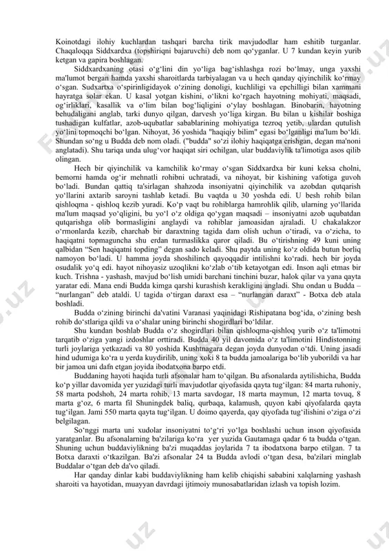a kelgan, “buddaxacharita” - budda faylasuflaridan biri ashvagxoshey tomonidan milodning i-ii asrlarida yaratilgan, “nidanakatxa” – milodning i asrida yozilgan va “abnixishkramansutra”. buddaviylikning asoschisi miloddan avvalgi 1-ming yillikda yashagan budda hisoblangan. u tarixiy shaxs bo‘lib, 80 yil yashagan. uning xususida turli rivoyatlar mavjud. uning nomi hind tilida nurlangan, oliy haqiqatga erishgan degan ma'noni anglatadi. rivoyatlarga qaraganda, keng ma'noda ko‘p marta ilohiy tug‘ilishlar tufayli mutloq barkamollikka erishgan; boshkalarga ham diniy najot yo‘lini ko‘rsata oladigan odam bo‘lgan. budda mil. avv. 563 yilda tug‘ilib, 483 yilda vafot etgan. siddxardxa shakya qabilasining podshosi shuddxodananing o‘g‘li edi. uning saroyi ximolay tog‘lari etagida kapilavasti degan qishloqda bo‘lgan (hozirda nepal hududida). onasi - malika mayya. podshoh o‘g‘lini orzu havaslar og‘ushida tarbiyalab, uni hech bir kamchiliksiz katta qiladi. siddxardxa ulg‘ayib qo‘shni podshohlardan birining qizi yashadxaraga uylanadi va o‘g‘il ko‘rib, unga raxula deb ism qo‘yadi. tarixiy manbalarning dalolat berishicha buddaviylikning asoschisi shahzoda siddxardxa vafot etgandan so‘ng budda -"haqiqatga erishgan" deb …