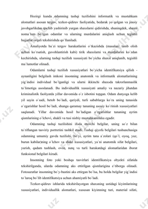 gilar, uning so`z bilan ta`riflangan tasviriy portretini tashkil etadi. tashqi qiyofa belgilari tushunchasiga odamning umumiy gavda tuzilishi, bo`yi, ayrim tana a`zolari (qo`l, oyoq, yuz, burun kabilar)ning o`lchov va shakl xususiyatlari, ya`ni anatomik sifat belgilari, yurish, qadam tashlash, ovoz, nutq va turli harakatdagi alomatlaridan iborat funksional belgilari kiradi. insonning foto yoki boshqa tasvirlari identifikatsiya obyekti sifatida tekshirilganda, ularda odamning aks ettirilgan qismlarigina e`tiborga olinadi. fotosuratlar insonning bo`y-bastini aks ettirgan bo`lsa, bu holda belgilar yig`indisi to`laroq bo`lib identifikatsiya uchun ahamiyatli bo`ladi. tezkor-qidiruv ishlarida tekshirilayotgan shaxsning ustidagi kiyimlarining xususiyatlari, individuallik alomatlari, xususan kiyimning turi, material sifati, shakli, bichimi, o`lchovi, kiyimning ishlatilish (eskirish, to`zish) darajasi turli moddalardan qolgan dog`lari va hokazolar ham identifikatsiya qilishda ahamiyatli bo`lib, informatik vazifalarni amalga oshirishga yordam beradi. kiyimlar qatoriga odamning ba`zi tana a`zolaridagi odat bo`lib qolgan buyumlar va taqinchoqlar ham kiradi. bular qidirilayotgan odam bilan shaxsi noma`lum murdalarni identifikatsiya qilishda qo`shimcha omil bo`lib xizmat qiladi. odamning tashqi qiyofasini aks …