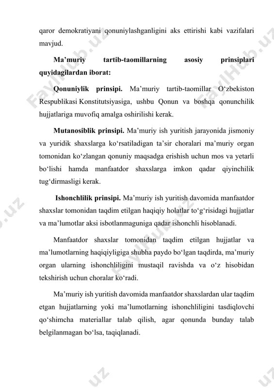 slar huquqlarining ustunligi prinsipi. ma’muriy ish yuritish davomida yuzaga keladigan, qonunchilikning bartaraf etib bo‘lmaydigan barcha qarama-qarshiliklari va noaniqliklari manfaatdor shaxslar o‘rtasida kelishmovchiliklar mavjud bo‘lmagan taqdirda, ushbu manfaatdor shaxslar foydasiga talqin qilinadi. byurokratik rasmiyatchilikka yo‘l qo‘yilmasligi prinsipi. manfaatdor shaxslarga majburiyatlar orqali qiyinchilik tug‘dirish, faqat rasmiy qoidalar va talablarga rioya etilishi maqsadidagina ularga huquqlar berishni rad etish yoki ularning huquqlarini boshqacha tarzda cheklash ma’muriy organlarga taqiqlanadi. agar manfaatdor shaxs vijdonan harakat qilgan, o‘z majburiyatlarini mazmunan bajargan bo‘lsa hamda rasmiy qoidalar va talablarning yo‘l qo‘yilgan buzilishlari ma’muriy ishni mazmunan to‘g‘ri hal qilishga to‘sqinlik qilmasa, manfaatdor shaxs tomonidan rasmiy qoidalar va talablarga rioya etilmaganligi nomuvofiq ma’muriy hujjatni qabul qilish uchun asos bo‘lib xizmat qila olmaydi. mazmunan qamrab olish prinsipi. ma’muriy organlar manfaatdor shaxslarga ilgari ushbu shaxslar tomonidan boshqa harakatlar doirasida bajarilgan talablarni qo‘yishga haqli emas. agar ma’muriy organga taqdim etilgan hujjatlar va ma’lumotlar ma’nosiga ko‘ra boshqa zarur hujjatlar mazmunini o‘z ichiga olsa, ushbu hujjatlar …