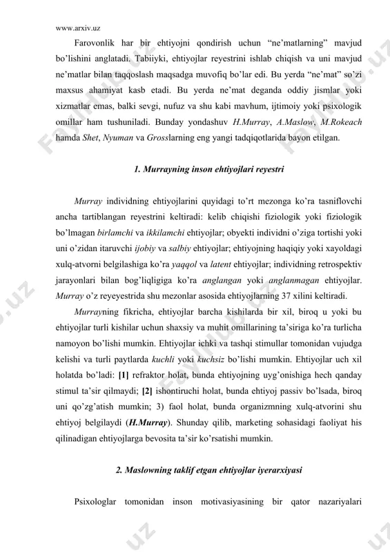 sohasidagi faoliyat his qilinadigan ehtiyojlarga bevosita ta’sir ko’rsatishi mumkin. 2. maslowning taklif etgan ehtiyojlar iyerarxiyasi psixologlar tomonidan inson motivasiyasining bir qator nazariyalari yaratilgan. ularning orasida z.freydning “motivasiya nazariyasi” va a.maslouning “ehtiyojlar iyerarxiyasi” nazariyalari mashhurdir. olimlarning fikricha, har qanday motivasiya zamirida ehtiyoj yotadi. ehtiyoj – bu individ rivojlanishi va faol darajada o’zini namoyon qilishining sharoitlarga bog’liq bo’lgan omilidir. ehtiyojlarni biologik, fiziologik, psixologik hamda ijtimoiy ko’rinishlarda farqlash mumkin. z.freydning fikricha, odamlar o’z xulqlarini shakllantiradigan real ruhiy kuchlarni anglamaydilar. yosh ulg’aygan sayin mayllarning ko’pi to’la yo’qolib ketmaydi, balki ongda saqlanib qoladi. shu sababli, kishilar o’z motivasiya manbalari jihatidan o’zlariga oxiriga qadar hisobot bermaydilar. abraham maslow (1908–1970) – mashhur amerikalik psixolog, psixiatr va gumanistik psixologiya vakili bo’lib, u bu sohada psixotahlil va bexiviorizm yo’nalishlarini bir-biridan namoyishkorona ajratib turuvchi “uchinchi kuch” atamasini kiritgan olimdir. a.maslou (a.maslow) izlanishlari asosida, o’ziga xos, noyob konsepsiyani taklif etgan bo’lib, unga ko’ra insonlar – ehtiyojlar, mayllar va qobiliyatlarning nasliy psixologik …