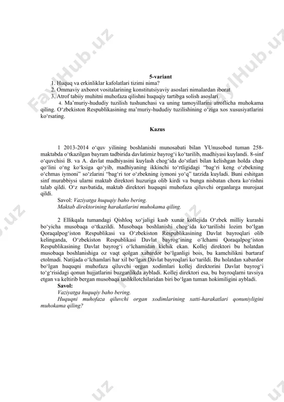 hbu shaxsga taalluqli emasligini qayd etdi. xorazm viloyati xonqa tumani iib boshlig‘i a.ochilbekov boshlig‘i esa ushbu murojaatni rad etdi. savol: vaziyatga huquqiy baho bering. o‘zbekiston respublikasi fuqaroligini qabul qilish tartibini muhokama qiling. 5-variant 1. huquq va erkinliklar kafolatlari tizimi nima? 2. ommaviy axborot vositalarining konstitutsiyaviy asoslari nimalardan iborat 3. atrof tabiiy muhitni muhofaza qilishni huquqiy tartibga solish asoslari 4. ma’muriy-hududiy tuzilish tushunchasi va uning tamoyillarini atroflicha muhokama qiling. o‘zbekiston respublikasining ma’muriy-hududiy tuzilishining o‘ziga xos xususiyatlarini ko‘rsating. kazus 1 2013-2014 o‘quv yilining boshlanishi munosabati bilan yunusobod tuman 258-maktabda o‘tkazilgan bayram tadbirida davlatimiz bayrog‘i ko‘tarilib, madhiyasi kuylandi. 8-sinf o‘quvchisi b. va a. davlat madhiyasini kuylash chog‘ida do‘stlari bilan kelishgan holda chap qo‘lini o‘ng ko‘ksiga qo‘yib, madhiyaning ikkinchi to‘rtligidagi “bag‘ri keng o‘zbekning o‘chmas iymoni” so‘zlarini “bag‘ri tor o‘zbekning iymoni yo‘q” tarzida kuyladi. buni eshitgan sinf murabbiysi ularni maktab direktori huzuriga olib kirdi va bunga nisbatan chora ko‘rishni talab qildi. o‘z navbatida, maktab direktori …