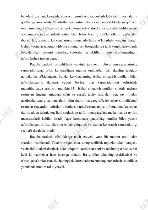 at ko‘rsatish sohasida raqobatbardoshlikni oshirishda va samaradorlikni oshirishda bir qator muammolar mavjud bo‘lib, ularni hal etishda raqobatbardosh strategiyalarning o‘rni nihoyatda ahamiyatlidir. tadqiqotning vositaviy-uslubiy apparati tizimli yondashuv doirasida tadqiqotning umumilmiy uslublari: mantiqiy va vaziyatli tahlil, so‘rovnoma, ekspert baholash usullari, kuzatish, intervyu, guruhlash, taqqoslash kabi tahlil vositalarini qo‘llashga asoslanadi. raqobatbardosh ustunliklar va samaradorlikka ta’sir qiluvchi omillarni chuqur o‘rganish uchun korxonalarda statistika va iqtisodiy tahlil usullari yordamida raqobatbardosh ustunliklar bilan bog‘liq ma’lumotlarni yig‘ishdan iborat. bu, asosan, korxonalarning samaradorligini o‘lchashda yordam beradi. ushbu vositalar tadqiqot olib borishning turli bosqichlarida turli kombinatsiyalarda foydalaniladi, yakuniy natijalar, xulosalar va takliflarni ilmiy asoslanganligini ta’minlashga imkon beradi. raqobatbardosh ustunliklarni yaratish jarayoni tibbiyot muassasalarining samaradorligiga ta’sir ko‘rsatadigan muhim omillardan biri ekanligi tadqiqot natijalarida ta’kidlangan. bunda, korxonalarning ishlab chiqarish omillari bilan ta’minlanganlik darajasi yuqori bo‘lsa, ular samaradorlikni oshirishda muvaffaqiyatga erishishi mumkin [3]. ishlab chiqarish omillari sifatida mehnat resurslari (mehnat miqdori, sifati va narxi), tabiiy resurslar (yer, suv, foydali qazilmalar, energiya manbalari, …