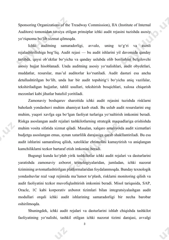 turlariga yo‘naltirish imkonini beradi. riskga asoslangan audit rejalari tashkilotlarning strategik maqsadlariga erishishda muhim vosita sifatida xizmat qiladi. masalan, xalqaro amaliyotda audit xizmatlari budjetga asoslangan emas, aynan xatarlilik darajasiga qarab shakllantiriladi. bu esa audit ishlarini samaraliroq qilish, xatoliklar ehtimolini kamaytirish va aniqlangan kamchiliklarni tezkor bartaraf etish imkonini beradi. bugungi kunda ko‘plab yirik tashkilotlar ichki audit rejalari va dasturlarini yaratishda zamonaviy axborot texnologiyalaridan, jumladan, ichki nazorat tizimining avtomatlashtirilgan platformalaridan foydalanmoqda. bunday texnologik yondashuvlar real vaqt rejimida ma’lumot to‘plash, risklarni monitoring qilish va audit faoliyatini tezkor muvofiqlashtirish imkonini beradi. misol tariqasida, sap, oracle, 1c kabi korporativ axborot tizimlari bilan integratsiyalashgan audit modullari orqali ichki audit ishlarining samaradorligi bir necha barobar oshirilmoqda. shuningdek, ichki audit rejalari va dasturlarini ishlab chiqishda tashkilot faoliyatining yo‘nalishi, tashkil etilgan ichki nazorat tizimi darajasi, avvalgi yillardagi audit natijalari, joriy yildagi o‘zgarishlar va yangi loyihalar hisobga olinadi. bu esa har bir tashkilot uchun individual, aniq va moslashtirilgan audit rejasini ishlab …