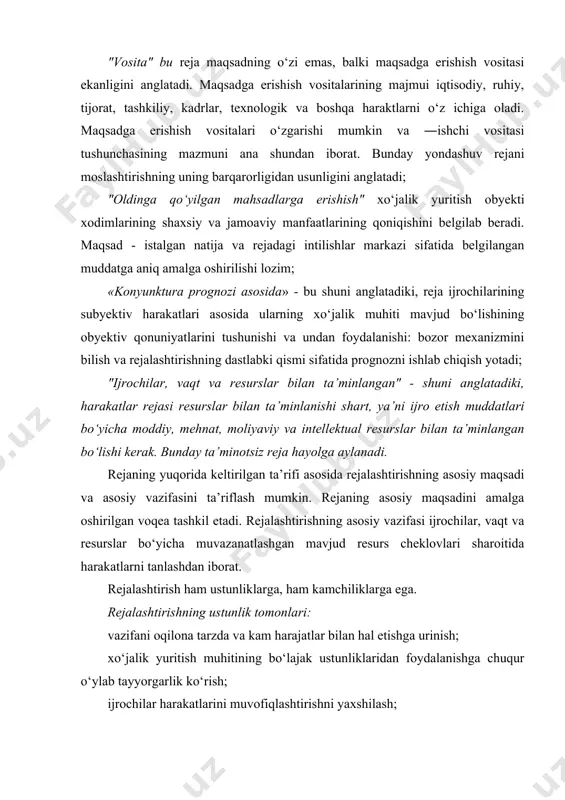 resurslar bilan ta’minlangan" - shuni anglatadiki, harakatlar rejasi resurslar bilan ta’minlanishi shart, ya’ni ijro etish muddatlari bo‘yicha moddiy, mehnat, moliyaviy va intellektual resurslar bilan ta’minlangan bo‘lishi kerak. bunday ta’minotsiz reja hayolga aylanadi. rejaning yuqorida keltirilgan ta’rifi asosida rejalashtirishning asosiy maqsadi va asosiy vazifasini ta’riflash mumkin. rejaning asosiy maqsadini amalga oshirilgan voqea tashkil etadi. rejalashtirishning asosiy vazifasi ijrochilar, vaqt va resurslar bo‘yicha muvazanatlashgan mavjud resurs cheklovlari sharoitida harakatlarni tanlashdan iborat. rejalashtirish ham ustunliklarga, ham kamchiliklarga ega. rejalashtirishning ustunlik tomonlari: vazifani oqilona tarzda va kam harajatlar bilan hal etishga urinish; xo‘jalik yuritish muhitining bo‘lajak ustunliklaridan foydalanishga chuqur o‘ylab tayyorgarlik ko‘rish; ijrochilar harakatlarini muvofiqlashtirishni yaxshilash; • manfaatdor shaxslarning birgalikdagi sa’y-harakatlari hisobidan kuchlarni sarflashning jamoaviy imkoniyatlarini kuchaytirish; • cheklangan resurslardan oqilona foydalanish; • voqealarni nazorat qilish imkoniyati va faoliyatdagi muammolarni aniqlash. rejalashtirishning kamchiliklari: • rejada, ayniqsa murakkab tashkil etilgan tizimlarda hayot sharoitlarining barcha xillarini aks ettirish imkoniyatining yo‘qligi; • qabul qilingan qarorning barqarorligi, bu …
