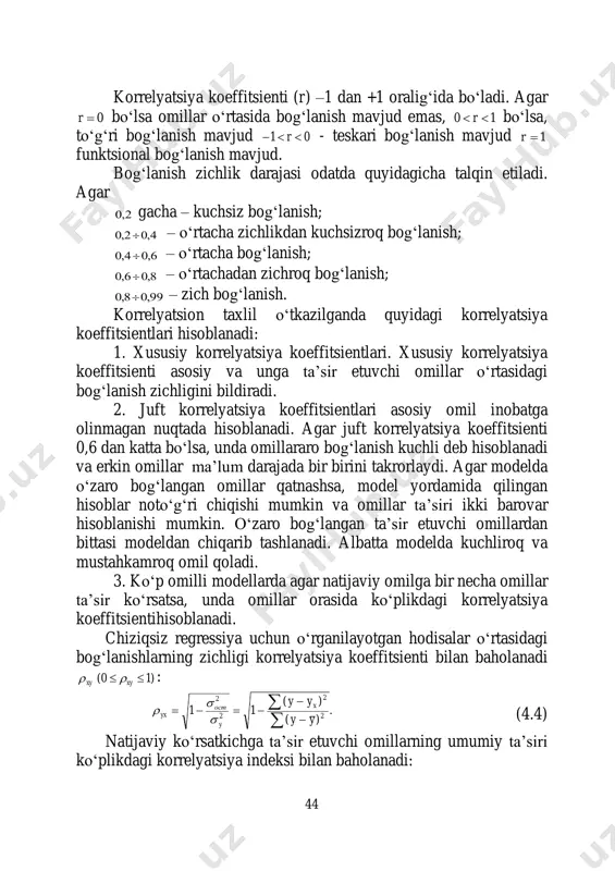 ‘plikdagi korrelyatsiya koeffitsienti juft korrelyatsiya koeffitsientlar matritsasi orqali aniqlanishi mumkin: ,1 11 ,...,21 r r r pxxyx    (4.7) bu erda 1... ................ ...1 ...1 ...1 21 212 1211 21 xxxxyx xxyxyx xxxxyx yxyxyx ppp p p p rrr rrr rrr rrr r  - juft korrelyatsiya koeffitsientini aniqlash matritsasi. xususiy korrelyatsiya koefitsientlari y ga ix omilning boshqa faktorlar o‘zgarmas darajada bo‘lganda ta’sirini o‘lchaydi va quyidagi formula orqali aniqlanadi: 2 ...... 2 ...... ...... 1121 21 1121 1 1 1 piii pii piii xxxxxyx xxxxyx xxxxxyx r r r         (4.8) yoki quyidagi rekurrent formuladan foydalanib: . )1)(1( 2 ... 2 ... ......... ... 121121 121121121 21         ppipi ppipppi pi xxxxxxxxyx xxxxxxxxyxxxxyx xxxyx rr rrr r (4.9) xususiy korrelyatsiya koeffitsientlari -1 dan 1 gacha oraliqda o‘zgaradi. tuzilgan modelning umumiy sifatini determinatsiya koeffitsienti baholaydi. …