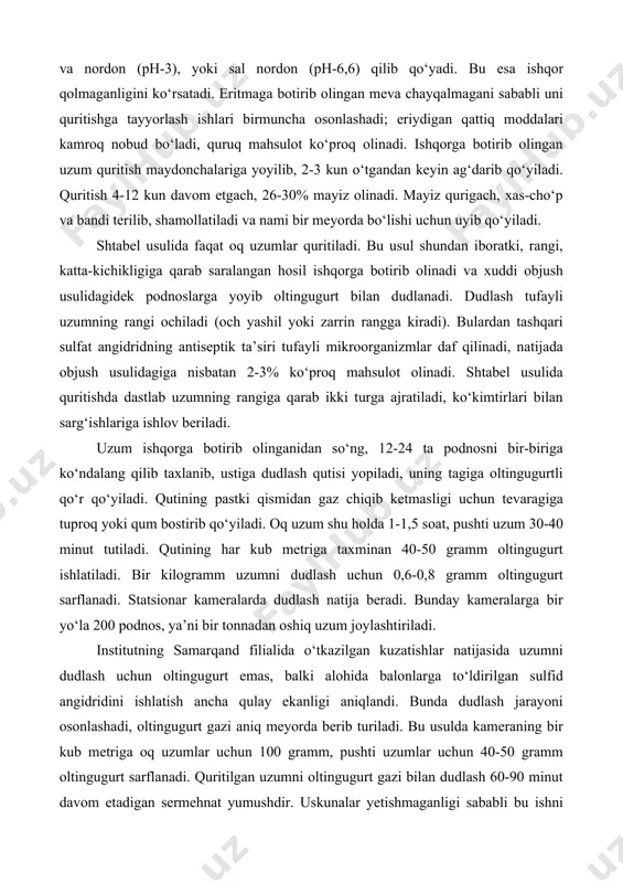 uzumdagi ishqorni yuvib tashlash zarur emasligini ko‘rsatdi, chunki g‘ujumlardagi kislotaning o‘ziyoq ularning ustidagi ishqor ta’sirini yo‘q qiladi va nordon (рн-3), yoki sal nordon (рн-6,6) qilib qo‘yadi. bu esa ishqor qolmaganligini ko‘rsatadi. eritmaga botirib olingan meva chayqalmagani sababli uni quritishga tayyorlash ishlari birmuncha osonlashadi; eriydigan qattiq moddalari kamroq nobud bo‘ladi, quruq mahsulot ko‘proq olinadi. ishqorga botirib olingan uzum quritish maydonchalariga yoyilib, 2-3 kun o‘tgandan keyin ag‘darib qo‘yiladi. quritish 4-12 kun davom etgach, 26-30% mayiz olinadi. mayiz qurigach, xas-cho‘p va bandi terilib, shamollatiladi va nami bir meyorda bo‘lishi uchun uyib qo‘yiladi. shtabel usulida faqat oq uzumlar quritiladi. bu usul shundan iboratki, rangi, katta-kichikligiga qarab saralangan hosil ishqorga botirib olinadi va xuddi objush usulidagidek podnoslarga yoyib oltingugurt bilan dudlanadi. dudlash tufayli uzumning rangi ochiladi (och yashil yoki zarrin rangga kiradi). bulardan tashqari sulfat angidridning antiseptik ta’siri tufayli mikroorganizmlar daf qilinadi, natijada objush usulidagiga nisbatan 2-3% ko‘proq mahsulot olinadi. shtabel usulida quritishda dastlab uzumning …