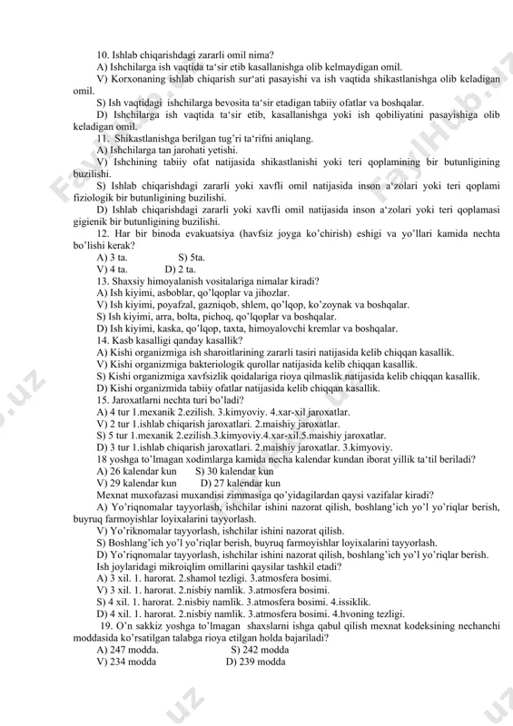 bilan. 7. bir pog’onali nazorat qanday amalga oshiriladi? a) har uch kunda usta jamoatchi nozir bilan tsexni aylanishadi, kamchiliklarni aytishadi. v) har ikki kunda bir marta usta tsexni aylanib chiqadi, uchragan kamchiliklarni tuzatish choralarini ko’rishadi. s) har kuni usta jamoatchi nozir bilan tsexdagi ish joylarini aylanib chiqishadi, kamchiliklarni tuzatishadi. d) har besh kunda usta tsexlarni aylanib chiqadi, uchragan kamchiliklarni tug’irlashadi. 8. changning zararli ta‘siri qanaqa kasb kasalliklariga olib kelishi mumkin? a) bosh og’rig’i va konyuktivit (ko’z) kasalligiga. v) pnevmakonioz (o’pka) va konyuktivit (ko’z) kasalligiga. s) asab kasalligiga va pnevmakonioz (o’pka) kasalligiga. d) bosh og’rig’i va pnevmakonioz (o’pka) kasalligiga 9. elektr tokini inson organizmiga ta‘siri necha gruppaga bo’linadi va qanday ta‘sir qiladi? a) 2 gruppaga, biologik, fiziologik v) 3 gruppaga, biologik, elektrolitik, termik s) 4 gruppaga, termik, biologik, elektrolitik, bakteriologik d) 3 gruppaga, izoxarik, izobarik, termik 10. ishlab chiqarishdagi zararli omil nima? a) ishchilarga ish vaqtida ta‘sir etib kasallanishga olib kelmaydigan …
