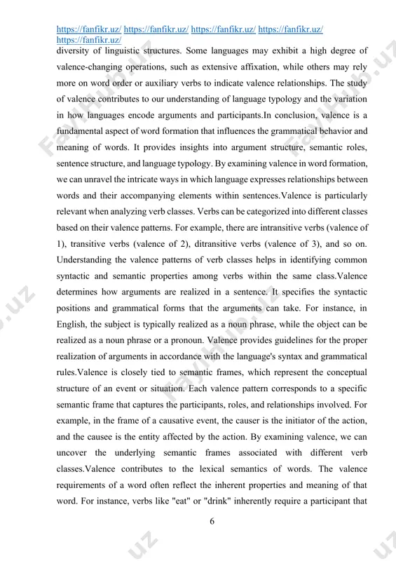 e of 3), and so on. understanding the valence patterns of verb classes helps in identifying common syntactic and semantic properties among verbs within the same class.valence determines how arguments are realized in a sentence. it specifies the syntactic positions and grammatical forms that the arguments can take. for instance, in english, the subject is typically realized as a noun phrase, while the object can be realized as a noun phrase or a pronoun. valence provides guidelines for the proper realization of arguments in accordance with the language's syntax and grammatical rules.valence is closely tied to semantic frames, which represent the conceptual structure of an event or situation. each valence pattern corresponds to a specific semantic frame that captures the participants, roles, and relationships involved. for example, in the frame of a causative event, the causer is the initiator of the action, and the causee is the entity affected by …