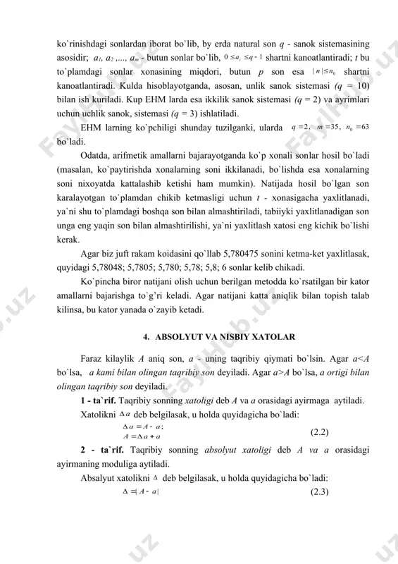 va ayrimlari uchun uchlik sanok, sistemasi (q = 3) ishlatiladi. ehm larning ko`pchiligi shunday tuzilganki, ularda bo`ladi. odatda, arifmetik amallarni bajarayotganda ko`p xonali son​lar hosil bo`ladi (masalan, ko`paytirishda xonalarning soni ikkilanadi, bo`lishda esa xonalarning soni nixoyatda kattalashib ketishi ham mumkin). natijada hosil bo`lgan son karalayotgan to`plamdan chikib ketmasligi uchun t - xonasigacha yaxlitlanadi, ya`ni shu to`plamdagi boshqa son bilan almashtiriladi, tabiiyki yaxlitlanadigan son unga eng yaqin son bilan almashtirilishi, ya`ni yaxlitlash xatosi eng kichik bo`lishi kerak. agar biz juft rakam koidasini qo`llab 5,780475 sonini ketma-ket yaxlitlasak, quyidagi 5,78048; 5,7805; 5,780; 5,78; 5,8; 6 sonlar kelib chikadi. ko`pincha biror natijani olish uchun berilgan metodda ko`rsatilgan bir kator amallarni bajarishga to`g’ri keladi. agar nati​jani katta aniqlik bilan topish talab kilinsa, bu kator yanada o`zayib ketadi. 4. absolyut va nisbiy xatolar faraz kilaylik a aniq son, a - uning taqribiy qiymati bo`lsin. agar a a bo`lsa, a ortigi bilan olingan taqribiy son deyiladi. …