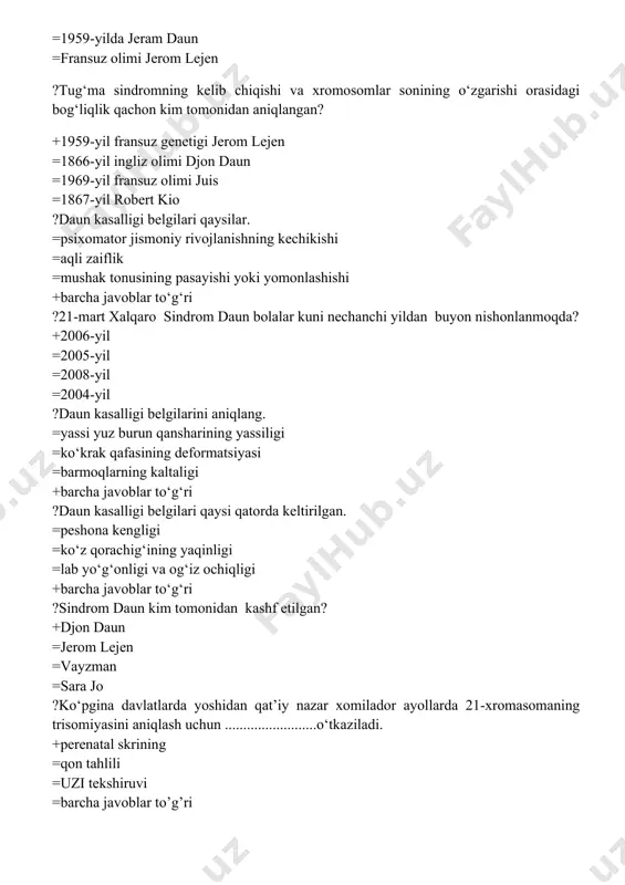 i belgilari qaysi qatorda keltirilgan. =peshona kengligi =ko‘z qorachig‘ining yaqinligi =lab yo‘g‘onligi va og‘iz ochiqligi +barcha javoblar to‘g‘ri ?sindrom daun kim tomonidan kashf etilgan? +djon daun =jerom lejen =vayzman =sara jo ?ko‘pgina davlatlarda yoshidan qat’iy nazar xomilador ayollarda 21-xromasomaning trisomiyasini aniqlash uchun .........................o‘tkaziladi. +perenatal skrining =qon tahlili =uzi tekshiruvi =barcha javoblar to’g’ri ?sindrom daunda nechachi jift xromosomada ortadi? +21-juft =23-juft =22-juft =18-juft ?skrining xomiladorlikning nechinchi xaftaligida amalga oshiriladi. +11-13 haftaligida =11-21 haftaligida =21-22 haftaligida =ilk haftada ?“ona va bola skriningi” davlat tizimini tashkil etish to‘g‘risidagi qaror nechanchi yil qabul qilindi? +1998-yil =1990-yil =1995-yil =2000-yil ?sindrom daun bilan tug‘ilgan bolalarga qanday patalogiyalar kuzatiladi? =yurakning tug‘ma nuqsonlari =bosh miya qorinchalarni kattalashuvi =o‘n ikki barmoqli ichak atreziyasi +barcha javoblar to‘g‘ri ?daun sindromini aniqlashning eng samarali usulini aniqlang. =noinvaziv prenatal test =ona qornidan ajratilgan xomilalik tahlil =d n kni tahlili +barcha javoblar to‘g‘ri ?dnkni tekshiruvi necha xaftaligida o‘tkaziladi. +9 xaftaligida =10 xaftaligida =9 va …