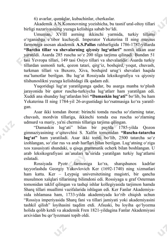 hamda etnografiyasini o‘rganadi. natijada “novoy geografi-cheskoy opisaniy velikoy tatarii”, “severnaya i vostochnaya chast yevropi” asarlarini yaratadi. o‘z asarlarida tavsiflangan xalqlar va ularning tillarini olti guruhga bo‘ladi: 1) obr-vengerlar, finlar; 2) turklar, qrim tatarlari, o‘zbeklar, boshqirdlar, turkmanlar, sibirlik tatarlar, chuvashlar; 3) samodiy xalqlari; 4) qalmoqlar, manjurlar, tangutlar (tibetliklar); 5) qamasinlar, tunguslar, koryaklar, kurillar; 6) avarlar, qumiqlar, kubachinlar, cherkaslar. akademik a.n.kononovning yozishicha, bu tasnif ural-oltoy tillari birligi nazariyasining yuzaga kelishiga sabab bo‘ldi. umuman, xviii asrning ikkinchi yarmida, turkiy tillarni o‘rganishga e’tibor kuchaydi. imperator yekaterina ii ning maxsus farmoniga asosan akademik a.s.pallas rahbarligida 1786-1787-yillarda “barcha tillar va shevalarning qiyosiy lug‘atlari” nomli ulkan asar yaratildi. asarda 285 ruscha so‘z 200 tilga tarjima qilinadi. bundan 51 tasi yevropa tillari, 149 tasi osiyo tillari va shevalaridir. asarda turkiy tillardan usmonli turk, qozon tatari, qirg‘iz, boshqird, yoqut, chuvash, turkman tillari va buxoro, xiva, boshqird urug‘i shevalari haqida ma’lumotlar berilgan. bu lug‘at rossiyada leksikografiya va qiyosiy tilshunoslikni yuzaga …
