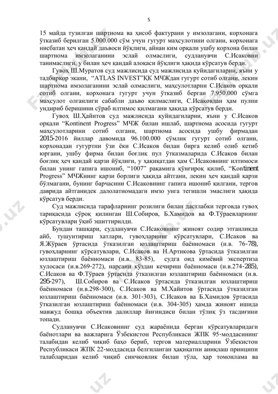 штирилганлигини, у с.исаковга қўнғироқ қилиб, талаб қилган 70.000 ақш долларидан 10.000 ақш долларини беришини айтиб, уни чақиргани, тошкент шаҳар чилонзор тумани, гавҳар кўчаси, 28-уй манзилида жойлашган “kontinent progress” мчжнинг қоровулхонасида департамент томонидан тақдим қилинган 10.000 ақш долларини с.исаковга бераётгани вақтида департамент ходимлари с.исаковни 4 ушлашгани, ҳозирда судланувчига нисбатан даъвоси йўқлиги ҳақида кўрсатув бериб, жазо тайинлаш масаласини судга ҳавола қилди. гувоҳ н.артикова суд мажлисида қуйидагиларни, яъни у 2016 йилдан “kontinent progress” мчжда бухгалтер лавозимида ишлаши, с.исаковни иш юзасидан таниши, у қўқон шаҳридаги тадбиркорлар билан келиб гугурт маҳсулотларини уларнинг фирмасидан олиб кетиб юргани, 2017 йил бошларида с.исаков келиб, ўзи томонидан жалб қилинган тадбиркорлик субъектлари томонидан ўтказиб берилган пуллар рўйхати ва суммаси тўғрисида маълумот беришини сўрагани, у ушбу сўралган маълумотларни қоғозга чиқариб бергани, 2017 йил март ойида с.исаков унга қўнғироқ қилиб, “kontinent progress” мчжни с.исаков томонидан жалб қилинган тадбиркорлардан гугурт маҳсулоти учун тушган пуллар ҳисобидан 280.000.000 сўм қарзи борлиги ҳақида ҳужжатларни расмийлаштириб беришини, …