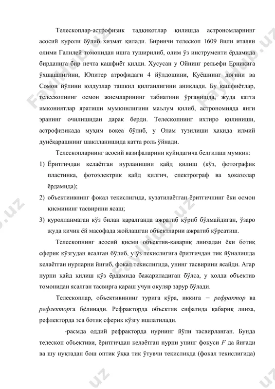 йиғиб, фокал текислигида, унинг тасвирини ясайди. агар нурни қайд қилиш кўз ёрдамида бажариладиган бўлса, у ҳолда объектив томонидан ясалган тасвирга қараш учун окуляр зарур бўлади. телескоплар, объективининг турига кўра, иккига ( рефрактор ва рефлекторга б¢линади. рефракторда объектив сифатида қабариқ линза, рефлекторда эса ботиқ сферик кўзгу ишлатилади. -расмда оддий рефракторда нурнинг йўли тасвирланган. бунда телескоп объективи, ёритгичдан келаётган нурни унинг фокуси f да йиғади ва шу нуқтадан бош оптик ўққа тик ўтувчи текисликда (фокал текислигида) ёритгичнинг тасвирини ясайди. ясалган тасвирга катталаштирувчи линза (окуляр) ёрдамида қараб, қузатилаётган осмон жисмининг (планета, ой ёки қуёш) бурчак ўлчамининг катталашганини кўрамиз. бинобарин телескоп бизга, қаралаётган осмон жисмини ҳам равшанлаштириб, ҳам катталаштириб бераётганига гувоҳ бўламиз. ясалган тасвирнинг равшанлашиши, телескоп объективининг диаметрига ва фокус масофасига боғлиқ бўлгани ҳолда, унинг катталаштириши объектив ва окулярнинг фокус масофаларига боғлиқ бўлади. тасвир фотопластинкада ёҳуд фотоэлектрик йўл билан қайд қилинадиган бўлса, окуляр керак бўлмай, фотопластинка ёки электрофотометрнинг киритиш диафрагмаси бевосита телескопнинг фокал текислигида …