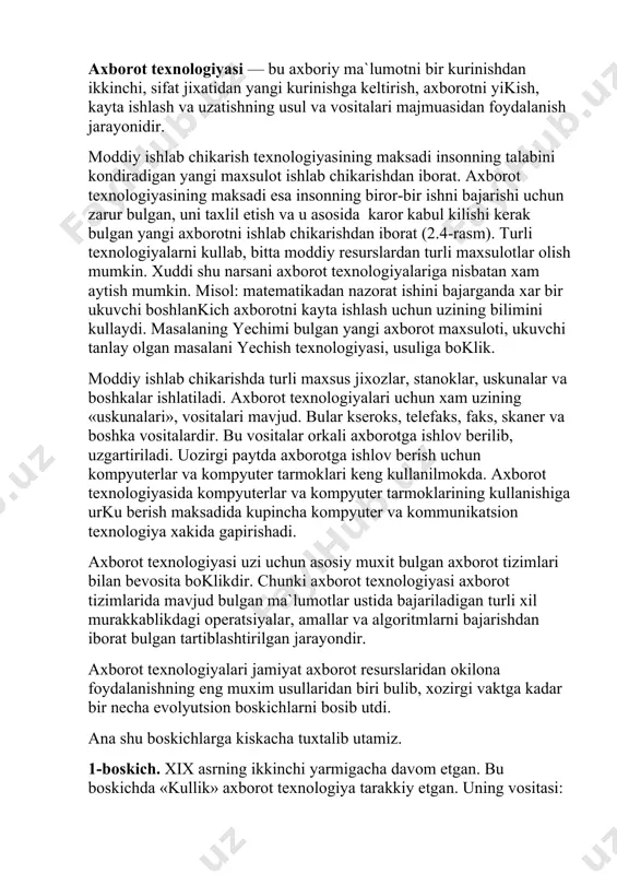 esa insonning biror-bir ishni bajarishi uchun zarur bulgan, uni taxlil etish va u asosida karor kabul kilishi kerak bulgan yangi axborotni ishlab chikarishdan iborat (2.4-rasm). turli texnologiyalarni kullab, bitta moddiy resurslardan turli maxsulotlar olish mumkin. xuddi shu narsani axborot texnologiyalariga nisbatan xam aytish mumkin. misol: matematikadan nazorat ishini bajarganda xar bir ukuvchi boshlankich axborotni kayta ishlash uchun uzining bilimini kullaydi. masalaning yechimi bulgan yangi axborot maxsuloti, ukuvchi tanlay olgan masalani yechish texnologiyasi, usuliga boklik. moddiy ishlab chikarishda turli maxsus jixozlar, stanoklar, uskunalar va boshkalar ishlatiladi. axborot texnologiyalari uchun xam uzining «uskunalari», vositalari mavjud. bular kseroks, telefaks, faks, skaner va boshka vositalardir. bu vositalar orkali axborotga ishlov berilib, uzgartiriladi. uozirgi paytda axborotga ishlov berish uchun kompyuterlar va kompyuter tarmoklari keng kullanilmokda. axborot texnologiyasida kompyuterlar va kompyuter tarmoklarining kullanishiga urku berish maksadida kupincha kompyuter va kommunikatsion texnologiya xakida gapirishadi. axborot texnologiyasi uzi uchun asosiy muxit bulgan axborot tizimlari bilan bevosita boklikdir. chunki …