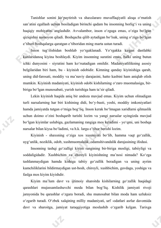 noziklik, odob, xushmuomalalik, odamshivandalik darajasining ifodasi. insonning tashqi go‘zalligi kiyim rangining bir-biriga mosligi, tabiiyligi va soddaligidadir. xushbichim va chiroyli kiyinishning ma’nosi nimada? ko‘zga tashlanmaydigan hamda kishiga tabiiy go‘zallik beradigan va uning ayrim kamchiliklarini bildirmaydigan ust-bosh, chiroyli, xushbichim, gavdaga, yoshiga va faslga mos kiyim kiyishdir. kiyim ma’lum davr va ijtimoiy sharoitda kishilarning go‘zallik haqidagi qarashlari mujassamlashuvchi moda bilan bog‘liq. kishilik jamiyati rivoji jarayonida bu qarashlar o‘zgara boradi, shu munosabat bilan moda ham uzluksiz o‘zgarib turadi. o‘zbek xalqining milliy madaniyati, urf -odatlari asrlar davomida davr va sharoitga, jamiyat taraqqiyotiga moslashib o‘zgarib kelgan. tarixga aylangan kiyim va liboslarni qanday kiyish urfi va qoidalari deyarli istisnoli jihatlardagina o‘z kuchini saqlab qolgan. ammo odamlar kiyimlarni tanlash va ixtiro qilishdan toyganlari yo‘q, aksincha, zamonaviylikka bo‘lgan talablar oldingi davrdagiga nisbatan ancha ilgarilab ketdi. yaxshi kiyinish o‘ziga xos san’at. kishi bu san’atni egallashi uchun moda talablariga rioya qilibgina qolmay, o‘z didini ham tarbiyalashi kerak. didni tarbiyalash uchun me’yor …