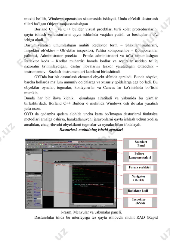 . borland c++ va c++ builder dasturlash tili – bu dasturlarni qayta ishlash muxiti bo’lib, windows opеratsion sistеmasida ishlaydi. unda ob'еktli dasturlash tillari bo’lgan object mujassamlashgan. borland c++ va c++ builder vizual proеktlar, turli xolat protsеduralarini qayta ishlash va dasturlarni qayta ishlashda vaqtdan yutish va boshqalarni o’z ichiga oladi. dastur yaratish umumlashgan muhiti redaktor form – shakllar muharriri, inspektor ob’ektov – ob’ektlar inspektori, palitra komponentov – komponentlar palitrasi, administrator proekta – proekt administratori va to’la umumlashgan redaktor koda – kodlar muharriri hamda kodlar va resurslar ustidan to’liq nazoratni ta’minlaydigan, dastur ilovalarini tezkor yaratadigan otladchik - instrumentov - sozlash-instrumentlari kabilarni birlashtiradi. oydda har bir dasturlash elementi obyekt sifatida qaraladi. bunda obyekt, barcha hollarda ma’lum umumiy qoidalarga va xususiy qoidalarga ega bo’ladi. bu obyektlar oynalar, tugmalar, konteynerlar va canvas lar ko’rinishida bo’lishi mumkin. bunda har bir ilova kichik qismlarga ajratiladi va yakunida bu qismlar birlashtiriladi. borland c++ builder 6 muhitida windows osti …