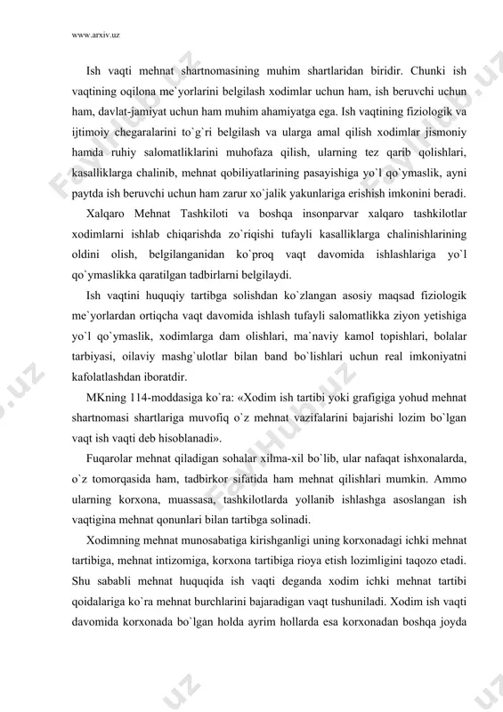 ish lozimligini taqozo etadi. shu sababli mehnat huquqida ish vaqti deganda xodim ichki mehnat tartibi qoidalariga ko`ra mehnat burchlarini bajaradigan vaqt tushuniladi. xodim ish vaqti davomida korxonada bo`lgan holda ayrim hollarda esa korxonadan boshqa joyda bo`lsada, ish beruvchining topshiriqlarini, davlat-jamiyat vazifalarini bajarishi nazarda tutiladi. ish vaqti uzunligi mehnatning eng muhim shartlaridan biri hisoblanadi. shunga ko`ra ish vaqtining eng ko`p miqdori xodim va ish beruvchi manfaatlarini hisobga olgan holda davlat tomonidan belgilab qo`yiladi. ish vaqti normalarining belgilanishi xodim mehnatini miqdor va sifat jihatidan o`lchash vositasi hamda shunga ko`ra ish haqi to`lash me`yori, korxona mehnat natijalarini aniqlashga yordam beruvchi ko`rsatkich vazifalarini bajaradi. mehnat to`g`risidagi qonun hujjatlari ish vaqtining kunlik, haftalik va yillik normalarini belgilaydi. ish kuni deganda xodim sutka davomida ishlashi lozim bo`lgan vaqt tushuniladi. ish kuni uzunligi odatda haftalik ish vaqti normasiga asosan va ish beruvchining, ular vakillarining o`zaro kelishuvlarini ifodalovchi jamoa shartnomalari, ichki mehnat tartib-qoidalari mehnat shartnomasiga ko`ra belgilanadi. qonun …