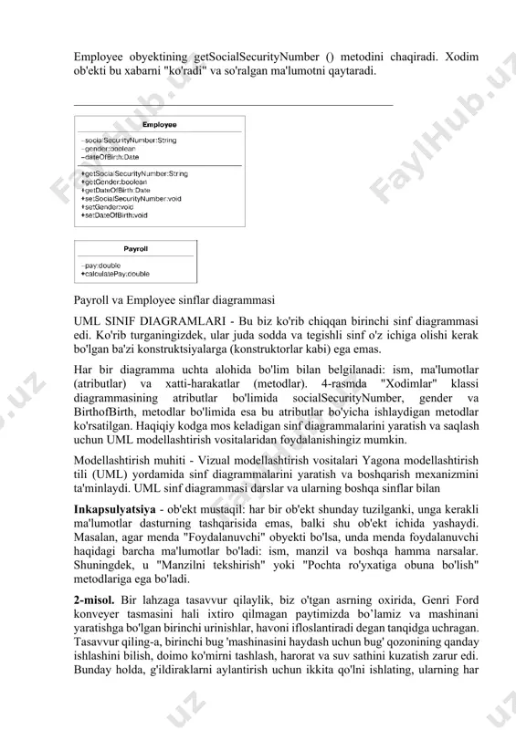 ayroll ob'ekti employee obyektining getsocialsecuritynumber () metodini chaqiradi. xodim ob'ekti bu xabarni "ko'radi" va so'ralgan ma'lumotni qaytaradi. payroll va employee sinflar diagrammasi uml sinif diagramlari - bu biz ko'rib chiqqan birinchi sinf diagrammasi edi. ko'rib turganingizdek, ular juda sodda va tegishli sinf o'z ichiga olishi kerak bo'lgan ba'zi konstruktsiyalarga (konstruktorlar kabi) ega emas. har bir diagramma uchta alohida bo'lim bilan belgilanadi: ism, ma'lumotlar (atributlar) va xatti-harakatlar (metodlar). 4-rasmda "xodimlar" klassi diagrammasining atributlar bo'limida socialsecuritynumber, gender va birthofbirth, metodlar bo'limida esa bu atributlar bo'yicha ishlaydigan metodlar ko'rsatilgan. haqiqiy kodga mos keladigan sinf diagrammalarini yaratish va saqlash uchun uml modellashtirish vositalaridan foydalanishingiz mumkin. modellashtirish muhiti - vizual modellashtirish vositalari yagona modellashtirish tili (uml) yordamida sinf diagrammalarini yaratish va boshqarish mexanizmini ta'minlaydi. uml sinf diagrammasi darslar va ularning boshqa sinflar bilan inkapsulyatsiya - ob'ekt mustaqil: har bir ob'ekt shunday tuzilganki, unga kerakli ma'lumotlar dasturning tashqarisida emas, balki shu ob'ekt ichida yashaydi. masalan, agar …