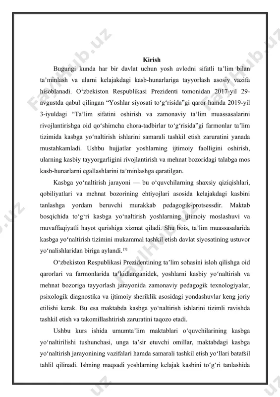 oslashuvi va muvaffaqiyatli hayot qurishiga xizmat qiladi. shu bois, taʼlim muassasalarida kasbga yoʻnaltirish tizimini mukammal tashkil etish davlat siyosatining ustuvor yoʻnalishlaridan biriga aylandi. [1] oʻzbekiston respublikasi prezidentining taʼlim sohasini isloh qilishga oid qarorlari va farmonlarida taʼkidlanganidek, yoshlarni kasbiy yoʻnaltirish va mehnat bozoriga tayyorlash jarayonida zamonaviy pedagogik texnologiyalar, psixologik diagnostika va ijtimoiy sheriklik asosidagi yondashuvlar keng joriy etilishi kerak. bu esa maktabda kasbga yoʻnaltirish ishlarini tizimli ravishda tashkil etish va takomillashtirish zaruratini taqozo etadi. ushbu kurs ishida umumtaʼlim maktablari oʻquvchilarining kasbga yoʻnaltirilishi tushunchasi, unga taʼsir etuvchi omillar, maktabdagi kasbga yoʻnaltirish jarayonining vazifalari hamda samarali tashkil etish yoʻllari batafsil tahlil qilinadi. ishning maqsadi yoshlarning kelajak kasbini to‘g‘ri tanlashida maktabning rolini aniqlash, kasbga yo‘naltirish jarayonini yaxshilash bo‘yicha taklif va tavsiyalar ishlab chiqishdir. 1-bob: oʻquvchilarni kasbga yoʻnaltirishning nazariy asoslari 1.1. kasbga yoʻnaltirish tushunchasi va uning taʼlimdagi o‘rni kasbga yoʻnaltirish tushunchasi zamonaviy pedagogika, psixologiya va ijtimoiy fanlarda keng o‘rganilgan ilmiy-amaliy yo‘nalishlardan biridir. bu tushuncha shaxsning …