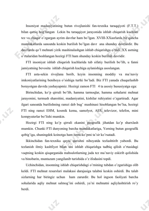 arning har biringiz uchun ham zarurdir. bu hol ingson faoliyati barcha sohalarida aqliy mehnat salmog’ini oshirdi, ya’ni mehnatni aqliylashtirish ro’y berdi. to’rtinchidan, fti ning muhim hususiyati shuki, fti ii-jahon urushi vaqtida harbiy texnika inqilobi sifatida paydo bo’ldi. 1945 yil xirosimada portlagan atom bombasi harbiy-texnika inqilobi boshlanganligi haqida jar soldi. butun “sovuq urush” davomida fan-texnika taraqqiyotining eng yangi yutuqlari harbiy maqsadlarda foydalanishga qaratildi. iqtisodchilar, faylasuflar va sosiologlar hozirgi zamon fti ko’p qirrali bo’lib, yagona murakkab tizimdan iborat. bu tizimda uning 4 ta tarkibiy qismi bir-biri bilan o’zaro juda bog’lanib ketgan, deb hisoblaydilar. bu 4 ta tarkibiy qism: 1.fan 2.texnika va texnologiya. 3. boshqaruv. 4. ishlab chiqarish. fan va talab tarmoqlarning rivojlanishi. fti davrida fan bilimlarning juda murakkab majmuaga aylandi. shu bilan birga ilm-fan inson faliyatining juda keng sohasiga aylandi.; jahondagi ilmiy hodimlar soni 5,5 mln. ga yaqin, ya’ni yer yuzida yashagan barcha ilmiy hodimlarning 9/10 qismi bizning davrimizda yashamoqda. fanning ishlab …