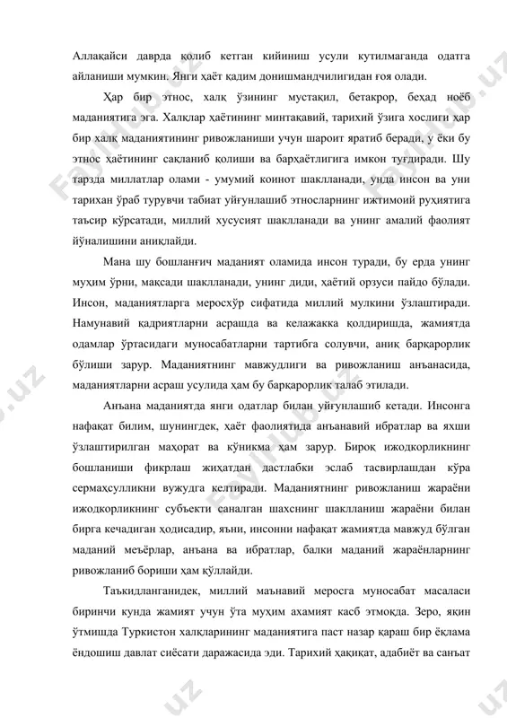 узоқ давом этган мафкуравий тазйиқга қарамай, ўзбекистон халқи авлоддан - авлодга ўтиб келган ўз тарихий ва маданий қадриятларини ҳамда ўзига хос анъаналарини сақлаб қолишга муваффақ бўлди. «мустақиллигимизнинг дастлабки кунлариданоқ аждодларимиз томонидан кўп асрлар мобайнида яратиб келинган ғоят улкан бебаҳо маънавий ва маданий меросни тиклаш давлат сиёсати даражасига кўтарилган нихоятда муҳим вазифа бўлиб қолди 9. ўзбек халқининг бой маданий мероси минг йиллар давомида яратилган. унда турли даврларда ўзбекистон ҳудудида эътиқод қилинган зардуштийлик, буддизм, ислом ва бошқа динлар яратган маънавий-ахлоқий қадриятлар мужассамлашган; унда-бутун дунёга машҳур имом ал-бухорий, ат-термизий, нақшбандий, яссавий, фаробий, беруний, ибн сино, улуғбек, а. навоий каби кўплаб буюк мутафаккирларнинг билими ва салоҳияти гавдаланган; бу меросда амир темур ва бобурларнинг давлатчилик ва сиёсий қурилиш тажрибалари; буюк меъморчилик ёдгорликлари, тасвирий санъат, музика, амалий санъат асарлари; халқ урф-одатлари ва анъаналари, миллий спорт турлари уйғунлашган. мустақиллик йилларида халққа унинг маънавий ва маданий бойликларини қайтариш борасида кўплаб ишлар қилинди. дастлабки, энг мухим қадам «ўзбек тили …