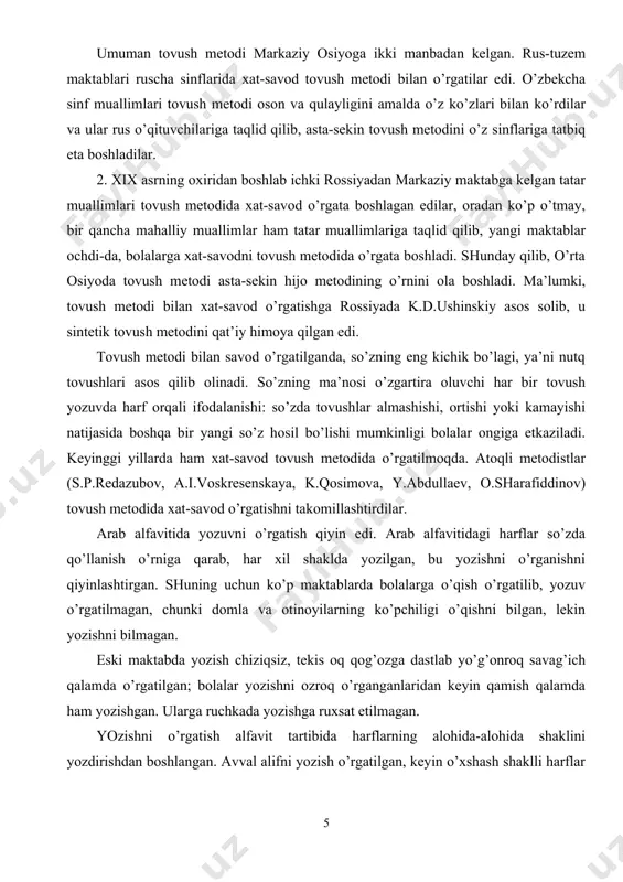 osiyoda tovush metodi asta-sekin hijo metodining o’rnini ola boshladi. ma’lumki, tovush metodi bilan xat-savod o’rgatishga rossiyada k.d.ushinskiy asos solib, u sintetik tovush metodini qat’iy himoya qilgan edi. tovush metodi bilan savod o’rgatilganda, so’zning eng kichik bo’lagi, ya’ni nutq tovushlari asos qilib olinadi. so’zning ma’nosi o’zgartira oluvchi har bir tovush yozuvda harf orqali ifodalanishi: so’zda tovushlar almashishi, ortishi yoki kamayishi natijasida boshqa bir yangi so’z hosil bo’lishi mumkinligi bolalar ongiga etkaziladi. keyinggi yillarda ham xat-savod tovush metodida o’rgatilmoqda. atoqli metodistlar (s.p.redazubov, a.i.voskresenskaya, k.qosimova, y.abdullaev, o.sharafiddinov) tovush metodida xat-savod o’rgatishni takomillashtirdilar. arab alfavitida yozuvni o’rgatish qiyin edi. arab alfavitidagi harflar so’zda qo’llanish o’rniga qarab, har xil shaklda yozilgan, bu yozishni o’rganishni qiyinlashtirgan. shuning uchun ko’p maktablarda bolalarga o’qish o’rgatilib, yozuv o’rgatilmagan, chunki domla va otinoyilarning ko’pchiligi o’qishni bilgan, lekin yozishni bilmagan. eski maktabda yozish chiziqsiz, tekis oq qog’ozga dastlab yo’g’onroq savag’ich qalamda o’rgatilgan; bolalar yozishni ozroq o’rganganlaridan keyin qamish qalamda ham yozishgan. …