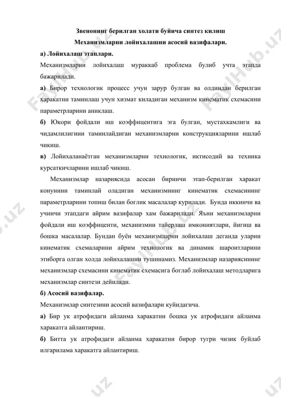 г берилган бирор траектория чизишига караб лойихалаш. бу вазифалардан биинчи учтасини ечишда етакланувчи звенони талаб килинган харакат конуни аналитик ёки график усулда берилган булади. туртинчи масаласини ечиш учун талаб килинган траектория аналитик усулда берилган булиб, у тенглама куринишда, ёки график усулида, берилган траекторияда ётувчи алохида нукталар учун. бундан ташкари механизмни конструктив формалари, хамда кушимча динамик характердаги шартлар берилиши керак. механизмларни синтез килиш масалалари хар хил структурадаги механизмларни лойихалаш билан ечилиши мумкин. улардан айримлари олий ва куйи кинематик жуфтларни хосил килган булиши мумкин, айримлари факат куйи кинематик жуфтли булиши мумкин. амалда шу нарса аникландики олий ва куйи кинематик жуфтли механизмларни лойихалаш, 5-класс кинематик жуфтли механизмларни лойихалашдан анча соддадир. куйи жуфтли текис механизмларни лойихалаш асослари. шарнирли механизмларни лойихалашни асосий вазифалари. хозирги замон техникасида куйи жуфтли механизмлар жуда куп ишлатилади. куйи кинематик жуфтларнинг афзалликлари шундан иборатки, улардаги элементар текислик ёки сиртдан иборат булиб, бундай элементларнинг юза бирлигига тугри келган солиштирма босим бошка кинематик …