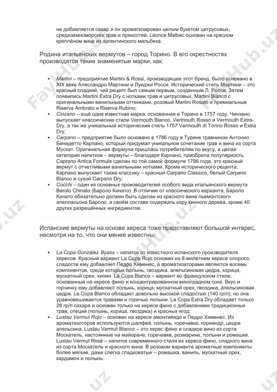 рмут, получивший защищённое географическое наименование vermouth de chambéry. dolin выпускает сухой, белый и красный варианты, настоянные на альпийских травах; · noilly prat – еще одно небезызвестное имя. этот производитель родом из лиона, но его производство сейчас находится на юге франции между безье и монпелье. noilly prat выпускает традиционный сухой вермут во французском стиле, экстра-сухой, янтарный и красный; · léonce – бренд , принадлежащий известной в регионе бордо семье люртон. он производит три вида напитка во французском стиле. léonce extra dry основан на вине из сорта совиньон блан, цитрусовых и цветах. léonce maury – на натуральном сладком креплёном вине мори (maury) из лангедока. в этот вермут не добавляется сахар и он ароматизирован целым букетом цитрусовых, средиземноморских трав и пряностей. léonce malbec основан на красном креплёном вине из аргентинского мальбека. родина итальянских вермутов – город торино. в его окрестностях производятся такие знаменитые марки, как: · martini – предприятие martini & rossi, производящее …