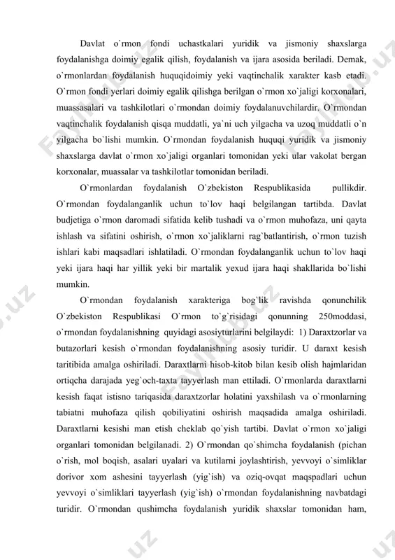 h faqat istisno tariqasida daraxtzorlar holatini yaxshilash va o`rmonlarning tabiatni muhofaza qilish qobiliyatini oshirish maqsadida amalga oshiriladi. daraxtlarni kesishi man etish cheklab qo`yish tartibi. davlat o`rmon xo`jaligi organlari tomonidan belgilanadi. 2) o`rmondan qo`shimcha foydalanish (pichan o`rish, mol boqish, asalari uyalari va kutilarni joylashtirish, yevvoyi o`simliklar dorivor xom ashesini tayyerlash (yig`ish) va oziq-ovqat maqspadlari uchun yevvoyi o`simliklari tayyerlash (yig`ish) o`rmondan foydalanishning navbatdagi turidir. o`rmondan qushimcha foydalanish yuridik shaxslar tomonidan ham, jismoniy shaxslar tomonidan ham amalga oshiriladi. ular hammabop ( masalan, fuqarolarning zamburug`lar, rezavor mevalar va gullarni erkin ravishda terishi) va qasb-koriga) taalluqli (maxsus) bo`lishi mumkin. o`rmonlardan qo`shimcha foydalanish qoidalari o`rmon xo`jaligi boshqaruvchi organlari takdimnomasiga ko`ra davlat xokimiyatining tegishli organlari tomonidan tasdiqlanadi. 3) davlat o`rmon fondi uchastkalaridan ovchilik xo`jaligi ehtiyejlarini ko`zlab foydalanish huquqi hayvonot dunesi va jonivorlar yashaydigan muhitni muhofaza qilish qoidalarni hisobga olgan holda amalga oshirilish lozim. bu o`rmondan foydalanishning alohida turi bo`lib, o`ta e`tibor va extiyetkorlik bilan yendoshshishini talab etadi, …