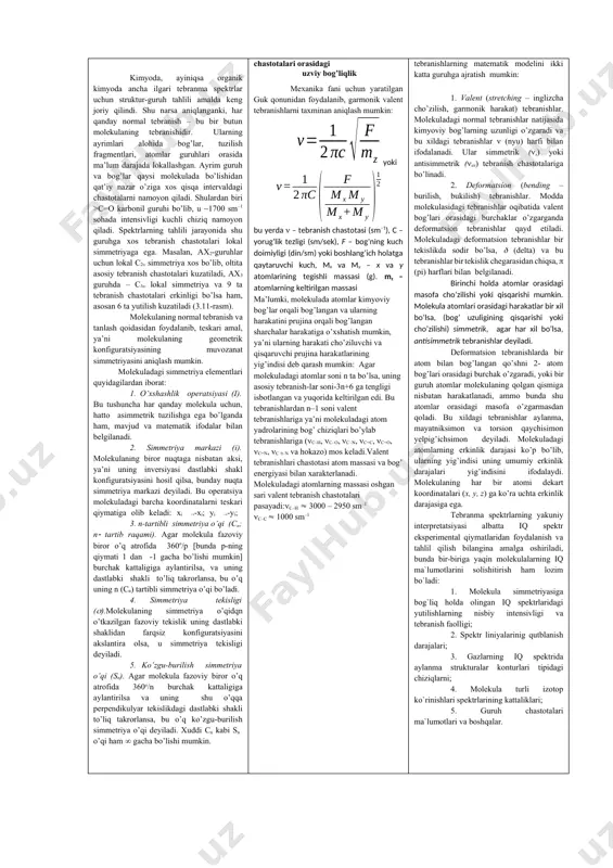 gacha bo’lishi mumkin] burchak kattaligiga aylantirilsa, va uning dastlabki shakli to’liq takrorlansa, bu o’q uning n (cn) tartibli simmetriya o’qi bo’ladi. 4. simmetriya tekisligi ().molekulaning simmetriya o’qidqn o’tkazilgan fazoviy tekislik uning dastlabki shaklidan farqsiz konfiguratsiyasini akslantira olsa, u simmetriya tekisligi deyiladi. 5. ko’zgu-burilish simmetriya o’qi (sn). agar molekula fazoviy biror o’q atrofida 360o/n burchak kattaligiga aylantirilsa va uning shu o’qqa perpendikulyar tekislikdagi dastlabki shakli to’liq takrorlansa, bu o’q ko’zgu-burilish simmetriya o’qi deyiladi. xuddi cn kabi sn o’qi ham gacha bo’lishi mumkin. аtomlar massasi va tebranish chastotalari orasidagi uzviy bog’liqlik mexanika fani uchun yaratilgan guk qonunidan foydalanib, garmonik valent tebranishlarni taxminan aniqlash mumkin: yoki bu yerda – tebranish chastotasi (sm–1), c – yorug’lik tezligi (sm/sek), f – bog’ning kuch doimiyligi (din/sm) yoki boshlang’ich holatga qaytaruvchi kuch, mx va my – x va y atomlarining tegishli massasi (g). mz – atomlarning keltirilgan massasi ma’lumki, molekulada atomlar kimyoviy bog’lar orqali bog’langan va ularning …