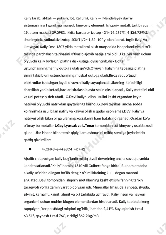 nsiy―kaliy gruppachasini tashkil qiladi.bu elementlar kimyoviy xossalari jixatdan natriy ayniqsa litiydan farq qiladi.bu xususyat ularning atom va ion raduslari kattaligiga va atom tuzilishiga bog’liq. natriy va boshqa ishqoriy metallar simobda eriydi va intermetallik birikmalar- amalgamalarga aylanadi. 2-rasm 2-rasm:kaliyning zamonaviy davriy sistemadagi o’rni bosh gruppacha elementlarida oxirgidan oldingi qavatda d-elektronlar yo’q,binobarin kimyoviy bog’ xosil bo’lishida faqat s-elektronlar ishtirok etadi. kaliyning electron tuzilishi esa quyidagicha: · k 1s2 2s2 2p6 3s2 3p6 4s1 umumiy xulosa káliy:kalium (k) atom raqami:19 koʻrinishi:oqish-kumush rang yumshoq metall atom masssasi:39,0983 atom radiusi:235 pm elektron konfiguratsiyasi:[ar] 4s1 kovalentlik radiusi:203 pm ion radiusi:(+1e)133 pm elektrmanfiylik: oksidlanish darajasi:+1 termodinamik xossalari zichligi:0,856 g/sm³ solishtirma issiqlik sigʻimi:0,753 j/(k·mol) issiqlik oʻtkazuvchanlik:79,0 vt/(m·k) erish harorati:336,8 k erish issiqligi:102,5 kj/mol qaynash harorati:1047 k qaynash issiqligi:2,33 kj/mol molyar hajmi:45,3 sm³/mol panjara tuzilishi:kubik markazlashgan panjara davri:5,230 å 3-rasm 3-rasm:kaliyning elektron tuzilishi 2.2 tabiatda uchrashi yer qobig’ida tarqalishi bo’yicha kaliy yettinchi element. u faqat bog’langan holda minerallarda, dengiz …