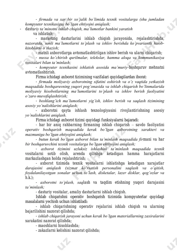 a ishlash, intellektual faoliyatni amalga oshirish. firma ichidagi boshqaruv tizimni samaraliligini aniqlash uchun ko’p firmalarning hisob va hisobotlarida quyidagi ko’rsatkich, ya’ni olinadigan foydani texnik vositalarga va firma ichidagi axborot tizimini ishlashini ta’minlashga ketadigan harajatlarga nisbati ko’rsatkichi ishlatiladi. asosiy prinsiplar va maqsadlar quyidagilardan iborat: - yo’nalishiga qarab, axborotning mazmuni va uning xarakteriga ko’yiladigan talablarni aniqlash; - markazlashgan va markazlashmagan boshqaruvda axborotni saqlash, ishlatish, taqdim etish tizimini ishlab chiqish; - firmada va xar bir xo’jalik bo’limida texnik vositalarga (shu jumladan kompyuter texnikasiga) bo’lgan ehtiyojni aniqlash; - dasturiy ta’minotni ishlab chiqish, ma’lumotlar bankini yaratish va ishlatish; - marketing dasturlarini ishlab chiqish jarayonida, rejalashtirishda, nazoratda, sonli ma’lumotlarni to’plash va ishlov berishda ko’pvariantli hisob- kitoblarni o’tkazish; - matnli axborotlarga avtomatlashtirilgan ishlov berish va ularni chiqarish; - nusxa ko’chirish qurilmalar, telekslar, hamma aloqa va kommunikasiya vositalari bilan ta’minlash; - kompyuter texnikasini ishlatish asosida ma’muriy-boshqaruv mehnatni avtomatlashtirish. firma ichidagi axborot tizimining vazifalari quyidagilardan iborat: - firmada moliyaviy …