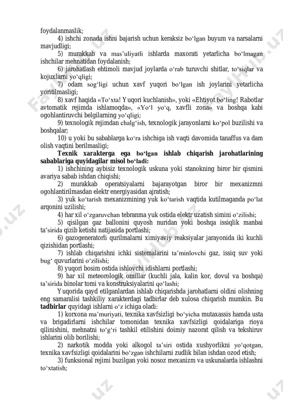 magan ishchilar mehnatidan foydalanish; 6) jarohatlash ehtimoli mavjud joylarda o‘rab turuvchi shitlar, to‘siqlar va kojuxlarni yo‘qligi; 7) odam sog‘ligi uchun xavf yuqori bo‘lgan ish joylarini yetarlicha yoritilmasligi; 8) xavf haqida «to‘xta! yuqori kuchlanish», yoki «ehtiyot bo‘ling! rabotlar avtomatik rejimda ishlamoqda», «yo‘l yo‘q, xavfli zona» va boshqa kabi ogohlantiruvchi belgilarning yo‘qligi; 9) texnologik rejimdan chalg‘ish, texnologik jarayonlarni ko‘pol buzilishi va boshqalar; 10) u yoki bu sabablarga ko‘ra ishchiga ish vaqti davomida tanaffus va dam olish vaqtini berilmasligi; texnik xarakterga ega bo‘lgan ishlab chiqarish jarohatlarining sabablariga quyidagilar misol bo‘ladi: 1) ishchining aybisiz texnologik uskuna yoki stanokning biror bir qismini avariya sabab ishdan chiqishi; 2) murakkab operatsiyalarni bajarayotgan biror bir mexanizmni ogohlantirilmasdan elektr energiyasidan ajratish; 3) yuk ko‘tarish mexanizmining yuk ko‘tarish vaqtida kutilmaganda po‘lat arqonini uzilishi; 4) har xil o‘zgaruvchan tebranma yuk ostida elektr uzatish simini o‘zilishi; 5) qisilgan gaz ballonini quyosh nuridan yoki boshqa issiqlik manbai ta’sirida qizib ketishi natijasida portlashi; 6) …