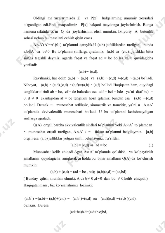 b` tеnglikdan kеlib chiqadi. (c,d) va (c`,d` ) bilan almashtirib xuddi shunga o`xshash natija olamiz. bundan, q(a) da qo`shish va ko`paytirish amallari ekvivalentlik sinf vakillaridan qaysi birini olishga bog`liq emas ekanligi kelib chiqadi. [a,b] + [c,d]=[ad + bc,bd];[a,b][c,d] = [ac,bd] , (2 ) bu erda [a,b]([c,d] va [a,b]([c,d] ko`rinishda yozish lozim edi. lеkin biz ( va ( bеgilarni odatdagi qo`shish va ko`paytirish bilan almashtirdik. endi ko`rishimiz mumkinki ,q(a) da aniqlangan (2 ) amallarga ko`ra u maydon bo`ladi.haqiqatan ham , quyidagi tеngliklardan qo`shishning assotsiativligi kеlib chiqadi.ko`paytirishning assotsiativligi esa ravshan. [a,b]+([c,d]+[e,f])=[a,b]+[cf+de,df]=[adf+bcf+bde,bdf], ([a,b]+[c,d])+[e,f]=[ad+bc,bd]+[e,f]=[adf+bcf+bde,bdf] ushbu ( [a,b]+[c,d] ) [e,f]=ade+bce,bdf], [a,b][e,f]+[c,d][e,f]=[adef+bcef,bfdf]=[9ade+bec)f,(bdf)f] munosabatlardan va ( 1 ) dan distributivlik qonuni ham bajarilishi kеlib chiqadi. qo`shish va ko`paytirish uchun kommutativlik xossasini bajarilishini juda oddiy tеkshirish mumkin. qo`shish uchun nol element bo`lib [0,1] xizmat qiladi. ([0,1]+[a,b]=[a,b] ) , [1,1] esa ko`paytirish uchun birlik element rolini bajaradi. -[a,b]=[-a,b] tenglik o`rinli, chunki: [a.b] + [-a,b] = [0,b2] = [0,1]. bularni …