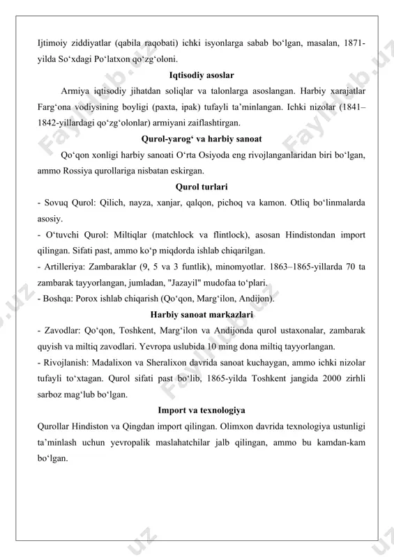 on, pichoq va kamon. otliq bo‘linmalarda asosiy. - o‘tuvchi qurol: miltiqlar (matchlock va flintlock), asosan hindistondan import qilingan. sifati past, ammo ko‘p miqdorda ishlab chiqarilgan. - artilleriya: zambaraklar (9, 5 va 3 funtlik), minomyotlar. 1863–1865-yillarda 70 ta zambarak tayyorlangan, jumladan, "jazayil" mudofaa to‘plari. - boshqa: porox ishlab chiqarish (qo‘qon, marg‘ilon, andijon). harbiy sanoat markazlari - zavodlar: qo‘qon, toshkent, marg‘ilon va andijonda qurol ustaxonalar, zambarak quyish va miltiq zavodlari. yevropa uslubida 10 ming dona miltiq tayyorlangan. - rivojlanish: madalixon va sheralixon davrida sanoat kuchaygan, ammo ichki nizolar tufayli to‘xtagan. qurol sifati past bo‘lib, 1865-yilda toshkent jangida 2000 zirhli sarboz mag‘lub bo‘lgan. import va texnologiya qurollar hindiston va qingdan import qilingan. olimxon davrida texnologiya ustunligi ta’minlash uchun yevropalik maslahatchilar jalb qilingan, ammo bu kamdan-kam bo‘lgan. harbiy strategiya, taktika va ta’lim - kengayish: shimolga (toshkent, xo‘jand), sharqqa (qashqar) ekspansiya. qabila ittifoqlariga asoslangan, masalan, 1822–1842-yillarda madalixon davrida maksimal hududga erishilgan. - mudofaa: chegara qal’alari …
