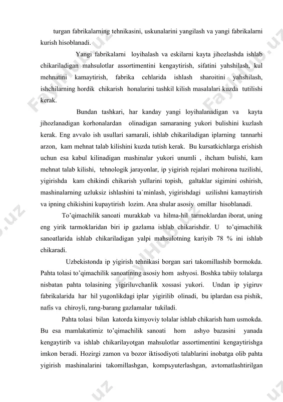 rida har hil yugonlikdagi iplar yigirilib olinadi, bu iplardan esa pishik, nafis va chiroyli, rang-barang gazlamalar tukiladi. pahta tolasi bilan katorda kimyoviy tolalar ishlab chikarish ham usmokda. bu esa mamlakatimiz to’qimachilik sanoati hom ashyo bazasini yanada kengaytirib va ishlab chikarilayotgan mahsulotlar assortimentini kengaytirishga imkon beradi. hozirgi zamon va bozor iktisodiyoti talablarini inobatga olib pahta yigirish mashinalarini takomillashgan, kompьyuterlashgan, avtomatlashtirilgan yangidan-yangi turlari ishlab chikarilib viloyatimiz shaharlarida kullanilmokda. hozirgi vaktda chet el inventetciyasini olib kirishga keng imkon berilishi natijasida chet el ishlab kelayotgan korhonalarning soni kundan kunga oshib bormokda. ma`lumki, yigiruv mashinalari va ularda bajariladigan jarayonlar boshka sohalarda ishlatiladigan mashinalarga nisbatan ancha murakkab va hilma-hil. bu mashinalarga a`lo sifatli mahsulotlar ishlab chikarish, ularning ish unumini oshirish uchun ularda bajariladigan jarayonlarning fizikaviy mohiyatini chukur, logik jarayonlarni anik urganish, tahlil kilish, ularni modellash lozim. buning uchun matematika va kibernetika fanlari yutuklaridan keng foydalanish zarur. ayniksa pahta tolasi va kimyoviy tolalarni yigirish nazariyasini yahshi bilish …