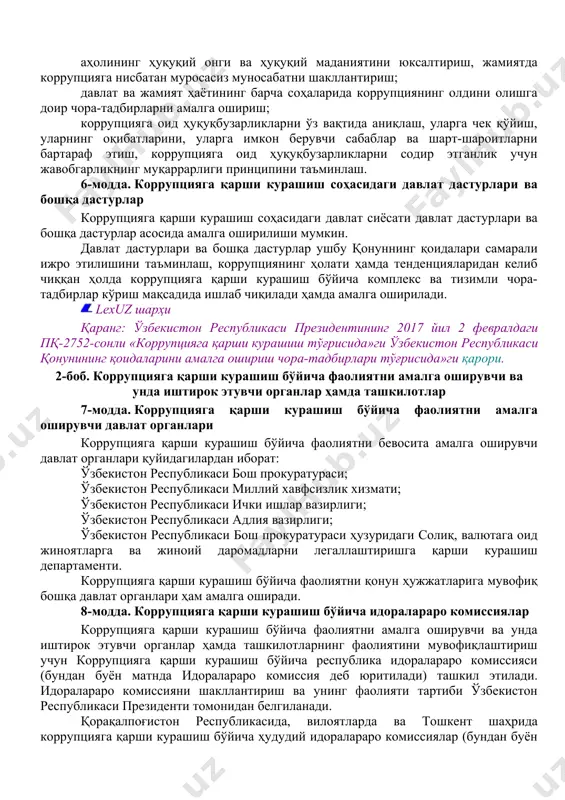 яга қарши курашиш соҳасидаги давлат сиёсатининг асосий йўналишлари коррупцияга қарши курашиш соҳасидаги давлат сиёсатининг асосий йўналишлари қуйидагилардан иборат: аҳолининг ҳуқуқий онги ва ҳуқуқий маданиятини юксалтириш, жамиятда коррупцияга нисбатан муросасиз муносабатни шакллантириш; давлат ва жамият ҳаётининг барча соҳаларида коррупциянинг олдини олишга доир чора-тадбирларни амалга ошириш; коррупцияга оид ҳуқуқбузарликларни ўз вақтида аниқлаш, уларга чек қўйиш, уларнинг оқибатларини, уларга имкон берувчи сабаблар ва шарт-шароитларни бартараф этиш, коррупцияга оид ҳуқуқбузарликларни содир этганлик учун жавобгарликнинг муқаррарлиги принципини таъминлаш. 6-модда. коррупцияга қарши курашиш соҳасидаги давлат дастурлари ва бошқа дастурлар коррупцияга қарши курашиш соҳасидаги давлат сиёсати давлат дастурлари ва бошқа дастурлар асосида амалга оширилиши мумкин. давлат дастурлари ва бошқа дастурлар ушбу қонуннинг қоидалари самарали ижро этилишини таъминлаш, коррупциянинг ҳолати ҳамда тенденцияларидан келиб чиққан ҳолда коррупцияга қарши курашиш бўйича комплекс ва тизимли чора-тадбирлар кўриш мақсадида ишлаб чиқилади ҳамда амалга оширилади. lexuz шарҳи қаранг: ўзбекистон республикаси президентининг 2017 йил 2 февралдаги пқ-2752-сонли «коррупцияга қарши курашиш тўғрисида»ги ўзбекистон республикаси қонунининг …