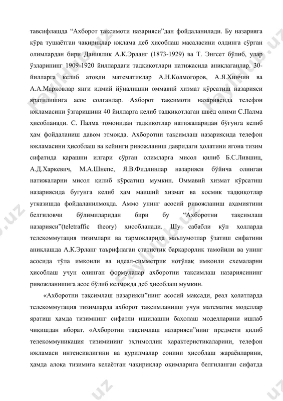 ҳисоблаш мумкин. «ахборотни тақсимлаш назарияси”нинг асосий мақсади, реал ҳолатларда телекоммутация тизимларда ахборот тақсимланиши учун математик моделлар яратиш ҳамда тизимнинг сифатли ишилашни баҳолаш моделларини ишлаб чиқишдан иборат. «ахборотни тақсимлаш назарияси”нинг предмети қилиб телекоммуникация тизимининг эҳтимоллик характеристикаларини, телефон юкламаси интенсивлигини ва қурилмалар сонини ҳисоблаш жараёнларини, ҳамда алоқа тизимига келаётган чақириқлар оқимларига белгиланган сифатда хизмат кўсатиш жараёнини ва унинг миқдорий характеристикаларини ўрганиш қабул қилинган. ахборотни тақсимлаш назариясида тадқиқ қилинаётган хизмат кўрсатишнинг математик модели учта асосий элементдан: тушаётган ахборот (телефон,телеграф, факсимил,видео,ва e-mail хабарлари ва бошқалар)оқимларидан; тушаётган ахборотларга хизмат кўрсатиш тизимидан(коммутация тизими); тушаётган ахборотларга хизмат кўрсатиш тартиби дан ташкил топган. ушбу математик моделларга кўра тушаётган чақириқлар оқимларига сифатли хизмат кўрсатиш электралоқа тизимида ишлатилаётган қурилмалар тури ва коммутациялаш усулларига боғлиқ деб айтиш мумкин. тушаётган ахборот (телефон,телеграф, факсимил, видео ва e-mail хабарлари ва бошқа оқимларга хизмат кўрсатиш : • -йўқотишларсиз; • -аниқ йўқотишлар; • -кутиш; • -такрор чақирувлар ёки аралаш усуллари бўйича тўрт хилда амалга оширилиши мумкин. …