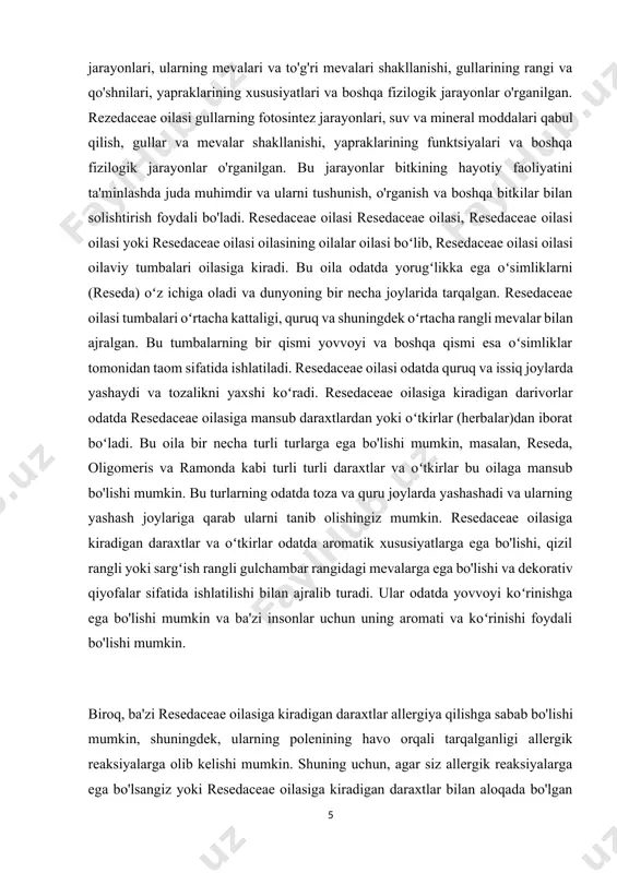 ng odatda toza va quru joylarda yashashadi va ularning yashash joylariga qarab ularni tanib olishingiz mumkin. resedaceae oilasiga kiradigan daraxtlar va oʻtkirlar odatda aromatik xususiyatlarga ega bo'lishi, qizil rangli yoki sargʻish rangli gulchambar rangidagi mevalarga ega bo'lishi va dekorativ qiyofalar sifatida ishlatilishi bilan ajralib turadi. ular odatda yovvoyi koʻrinishga ega bo'lishi mumkin va ba'zi insonlar uchun uning aromati va koʻrinishi foydali bo'lishi mumkin. [1: o’.pratov, a.s.to’xtayev, f.o’.azimova. botanika. –t.: «o’zbekiston», 2005. ] biroq, ba'zi resedaceae oilasiga kiradigan daraxtlar allergiya qilishga sabab bo'lishi mumkin, shuningdek, ularning polenining havo orqali tarqalganligi allergik reaksiyalarga olib kelishi mumkin. shuning uchun, agar siz allergik reaksiyalarga ega bo'lsangiz yoki resedaceae oilasiga kiradigan daraxtlar bilan aloqada bo'lgan boshqa muammolaringiz bo'lsa, ularni o'zgartirish yoki ular bilan yaqinlashmaslik maqsadida kerakli harakatlarni ko'rish tavsiya etiladi. 1.2 rezedaceae dorivorlik hususiyatlari rezedaceae oilasi dorivorlikka ega bo'lgan gullar oilasi sifatida taniladi. bu oilaga mansub bitkilar odatda daraxt yoki kichik o'simliklar shaklida bo'la oladi. …