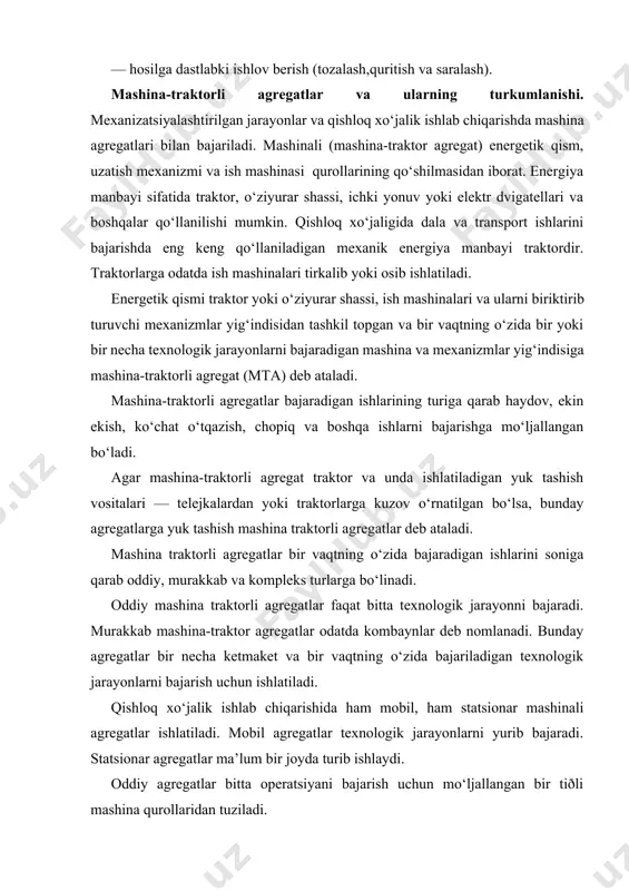 xo‘jalik ishlab chiqarishida ham mobil, ham statsionar mashinali agregatlar ishlatiladi. mobil agregatlar texnologik jarayonlarni yurib bajaradi. statsionar agregatlar ma’lum bir joyda turib ishlaydi. oddiy agregatlar bitta operatsiyani bajarish uchun mo‘ljallangan bir tiðli mashina qurollaridan tuziladi. kompleks agregatlarga bir vaqtning o‘zida bir nechta operatsiyani (masalan, ekish oldidan kultivatsiyalash, o‘g‘it solish bilan ekish, shibbalash) bajaruvchi turli mashina qurollar birlashtiriladi. mashina energiya manbayi bilan biriktirilish usuliga qarab tirkama, o‘rnatma, yarim o‘rnatma, tortib yuritiladigan va o‘ziyurar agregatlarga bo‘linadi. tirkama agregatlarda o‘zining yurish apparati (yurish qismiga) ega bo‘lgan mashina traktorlarning tirkash ilgagiga ulanadi yoki tirkama yordamida energetik agregat vositasida biriktiriladi. o‘rnatma agregatlarda mashina traktor o‘rnatiladi va odatda, o‘zining yurish apparati bo‘lmaydi. yarim o‘rnatma agregatlarda ish mashinasi massasining bir qismi o‘zining yurish apparatiga, qolgan qismi traktorga tushadi. tortib yuritiladigan ish mashinasi massasining bir qismi o‘zining yurish apparatiga, qolgan qismi traktorga tushadi. tortib yuritiladigan agregatlarda dvigatel quvvatining bir qismi traktorning quvvat olish vali (qov) orqali ish organlariga …