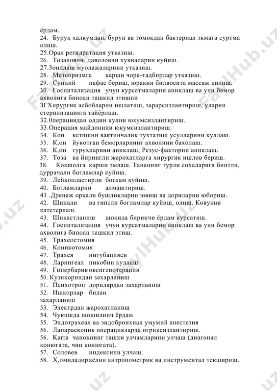 , гипертермия, талваса, анафилактик шок, офтоб урганда, совук урганда шошилинч ёрдам. 24. бурун халкумдан, бурун ва томокдан бактериал экмага суртма олиш. 25.орал регидратация утказиш. 26. тозаловчи, даволовчи хукналарни куйиш. 27.3ондлаш муолажаларини утказиш. 28. метеоризмга карши чора-тадбирлар утказиш. 29. сунъий нафас бериш, юракни билвосита массаж килиш. 30. госпитализация учун курсатмаларни аниклаш ва уни бемор ахволига биноан ташкил этишни згхирургик асбобларни ишлатиш, зарарсизлантириш, уларни стерилизацияга тайёрлаш. 32.0перациядан олдин кулни юкумсизлантириш. 33.операция майдонини юкумсизлантириш. 34. кон кетишни вактинчалик тухтатиш усулларини куллаш. 35. к,он йукотган беморларнинг ахволини бахолаш. 36. к,он гурухларини аниклаш, резус-факторни аниклаш. 37. тоза ва йирингли жарохатларга хирургик ишлов бериш. 38. кокшолга карши эмлаш. тананинг турли сохаларига бинтли, дуррачали богламлар куйиш. 39. лейкопластирли боглам куйиш. 40. богламларни алмаштириш. 41 .дренаж оркали бушликларни ювиш ва дориларни юбориш. 42. шинали ва гипсли богламлар куйиш, олиш. ковукни катетерлаш. 43. шикастланиш шокида биринчи ёрдам курсатиш. 44. госпитализация учун курсатмаларни аниклаш ва уни бемор ахволига биноан ташкил …
