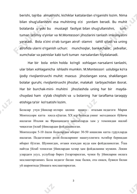 ига итальян педагоги мария монтессори катта хисса қўшган. xx аср бошида унинг методикаси бўйича ишлаган италия ва франциядаги мактабларда хам у томонидан ишлаб чиқилган ўнлаб ўйинлардан фойдаланилган. монтессори 5-10 ёшли болалардан иборат 30-50 кишилик катта гурухларда ишлаган. педагогнинг роли болаларнинг машғуллигига эътибор беришдан иборат бўлган. шунингдек, оғзаки изоҳдан жуда кам фойдаланилган. ўша пайтда ўйлаб топилган ўйинлардан хозир ҳам фойдаланиш мумкин. лекин улардаги усул, услублар бироз ўзгартирилган, чунки бу ўйинларни оилага мослаштирганмиз. бола педагог билан эмас балки, ота–онаси, бувиси билан уй шароитида ўйнашга мослаштирилган. монтессори ўйинларидаги харакатлар ва усуллар жуда кўп вақт олдин деярли 100 йилдан аввал ўйлаб топилган. табиийки, уларнинг ҳаммаси ҳам хозирги болаларга тўғри келмайди. монтессори мактабида тарбияланувчиларнинг кўпчилиги ақлий ривожланиши суст, ижтимоий мослашувда қийналадиган болалар бўлишган. хозирги замон болалари учун ўйин материали, жихозларини ўзгартириб бериш керак · мақсади. тарбиячиларнинг мактабгача таълим муассасаларида м.монтессори методикаси буйича ишни самарали ва кизикарли ташкил этиш, интерфаол усуллардан фойдалана олиш борасида билим,куникма ва …